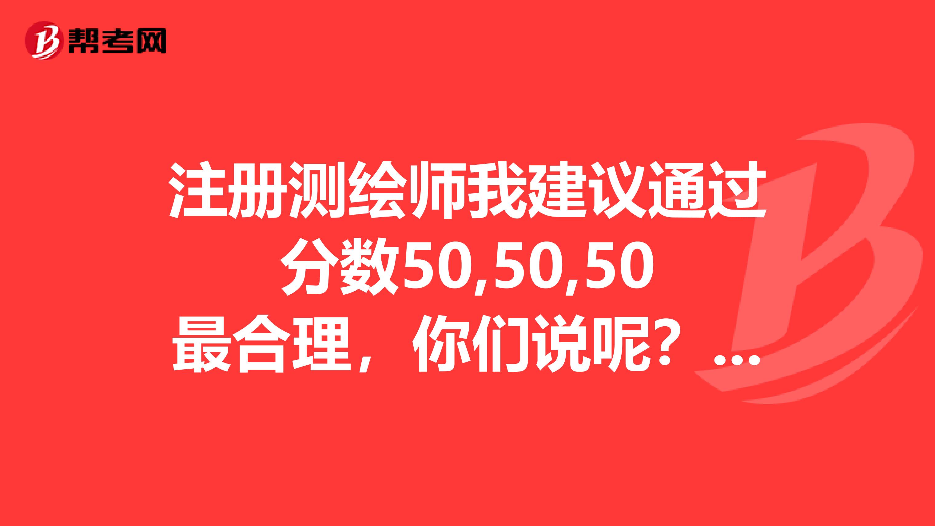 注册测绘师我建议通过分数50,50,50最合理，你们说呢？希望顶贴