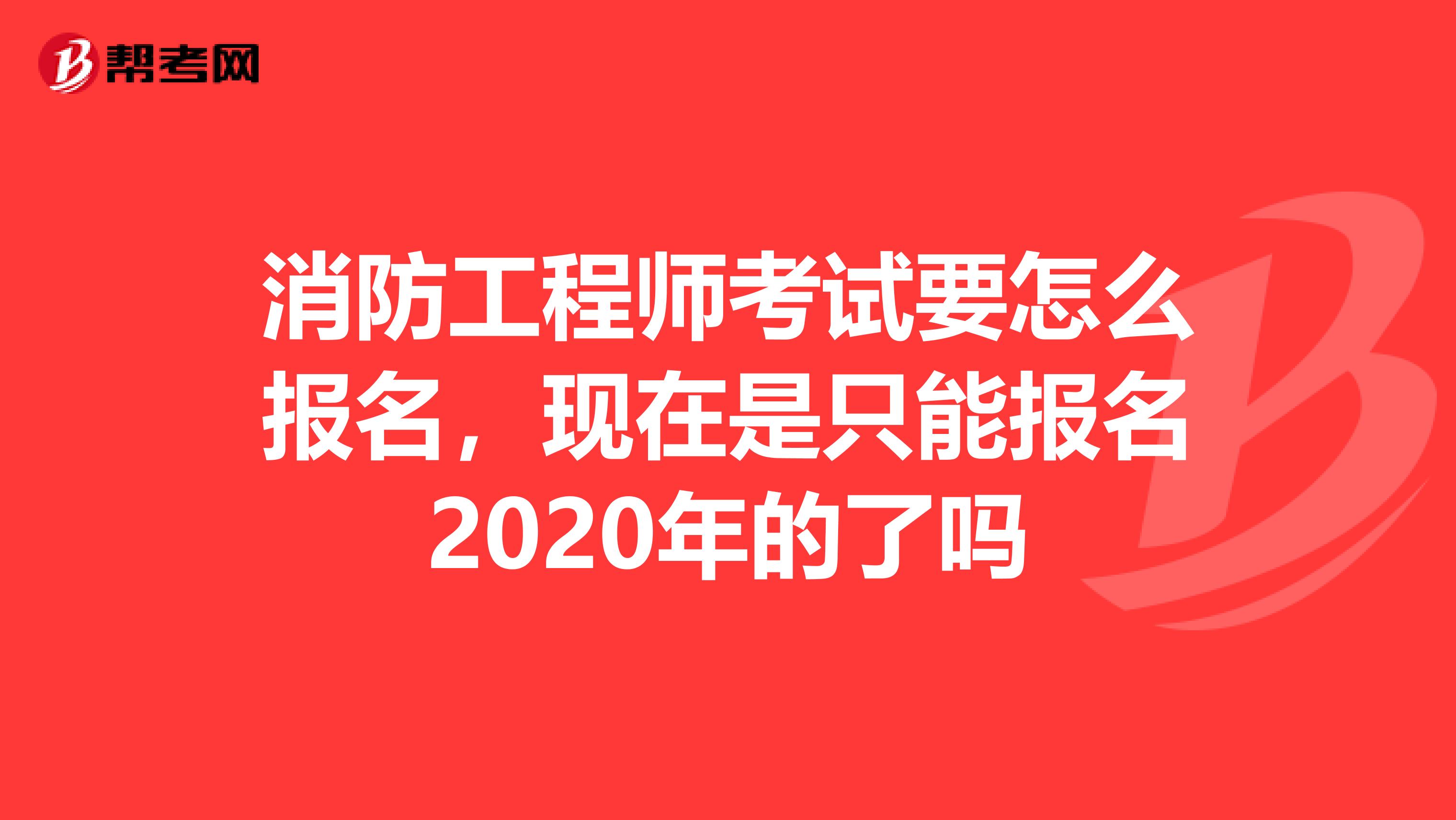消防工程师考试要怎么报名,现在是只能报名2020年的了吗