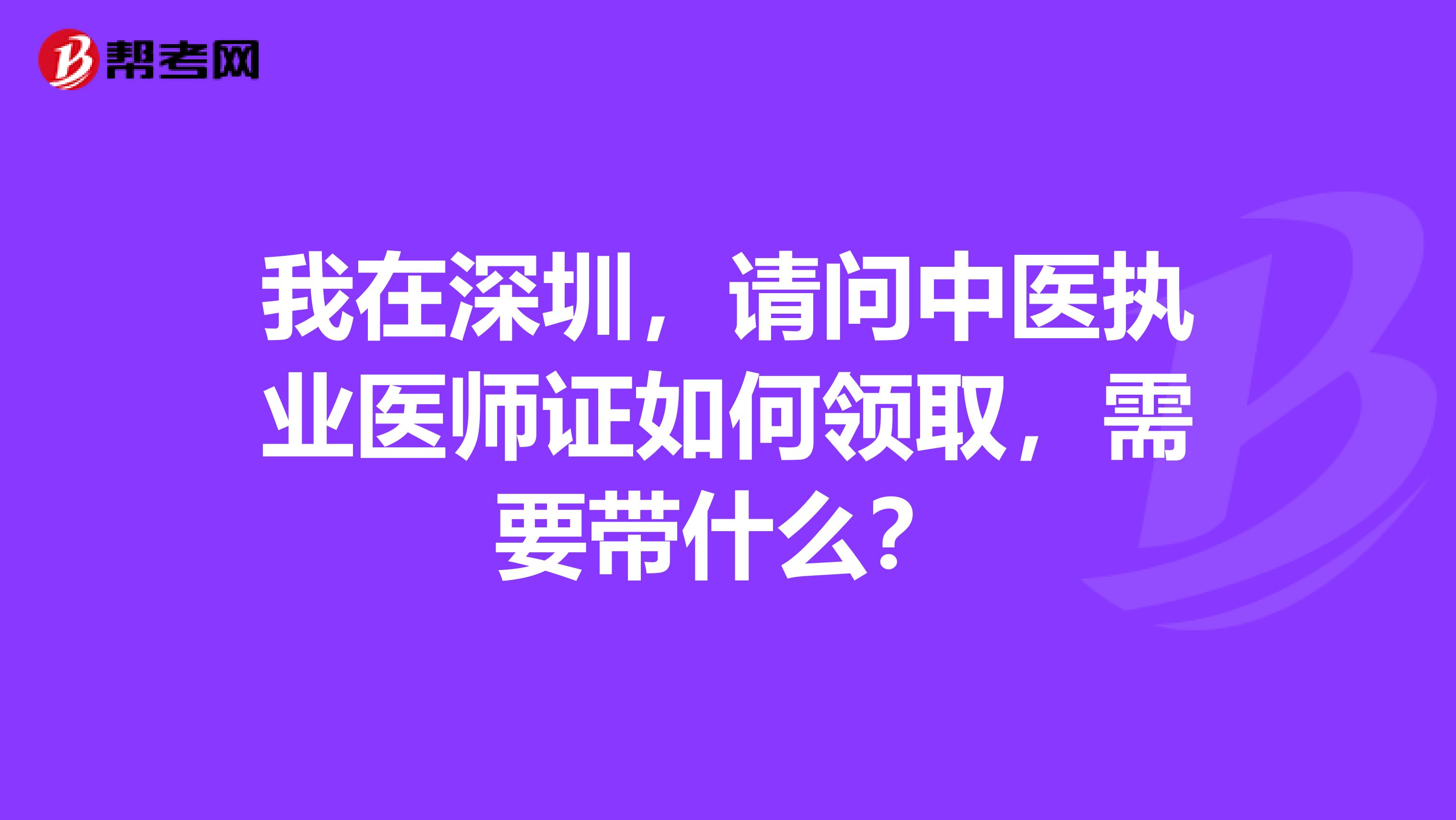 我在深圳，請問中醫(yī)執(zhí)業(yè)醫(yī)師證如何領(lǐng)取，需要帶什么？