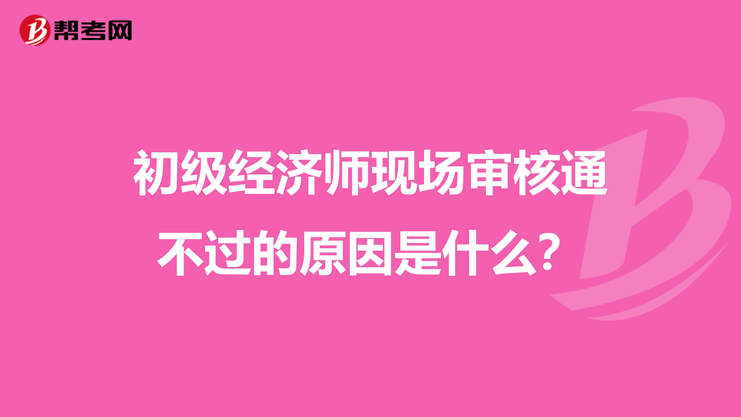 初级经济师现场审核通不过的原因是什么?