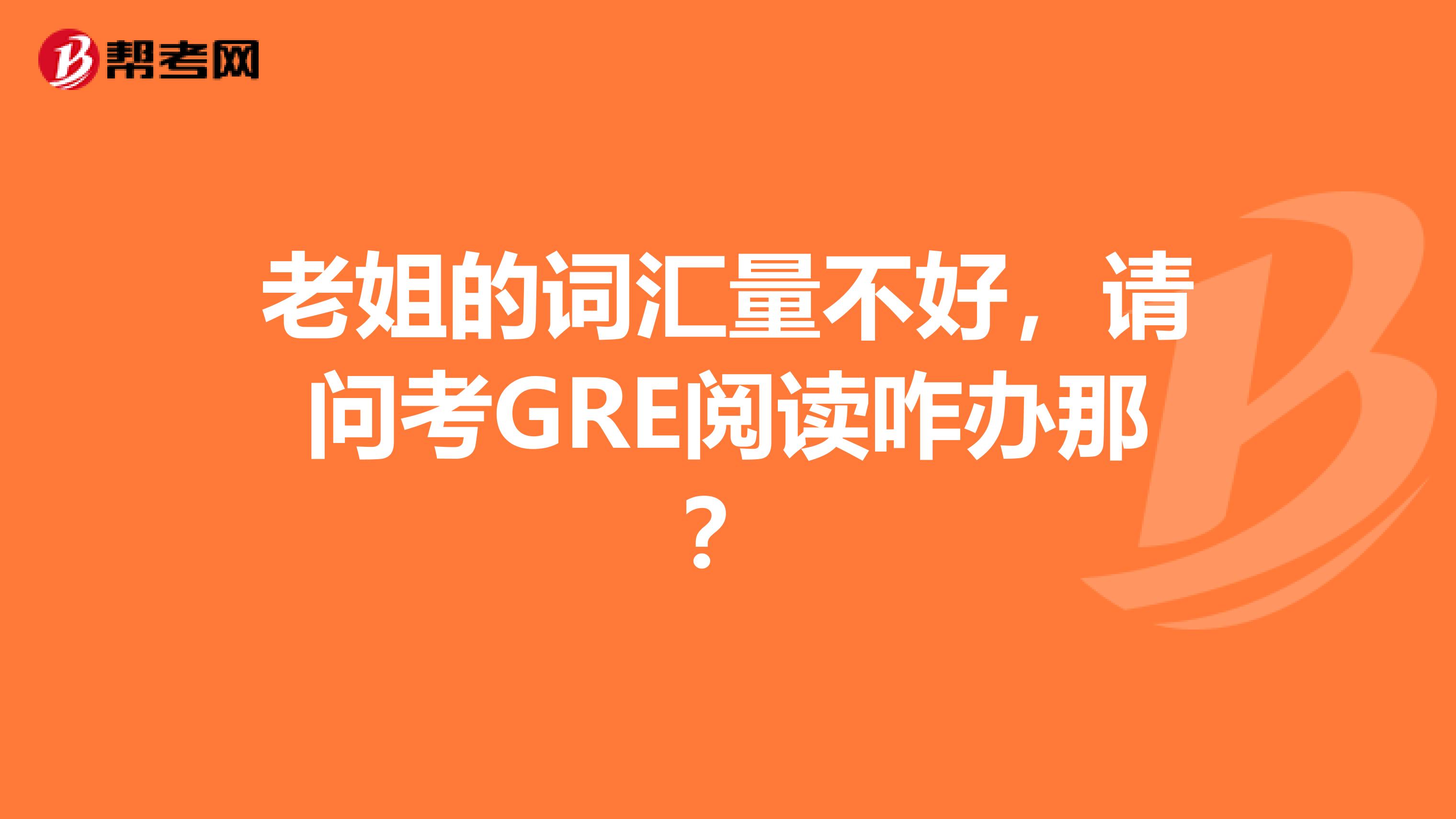 老姐的词汇量不好，请问考GRE阅读咋办那？