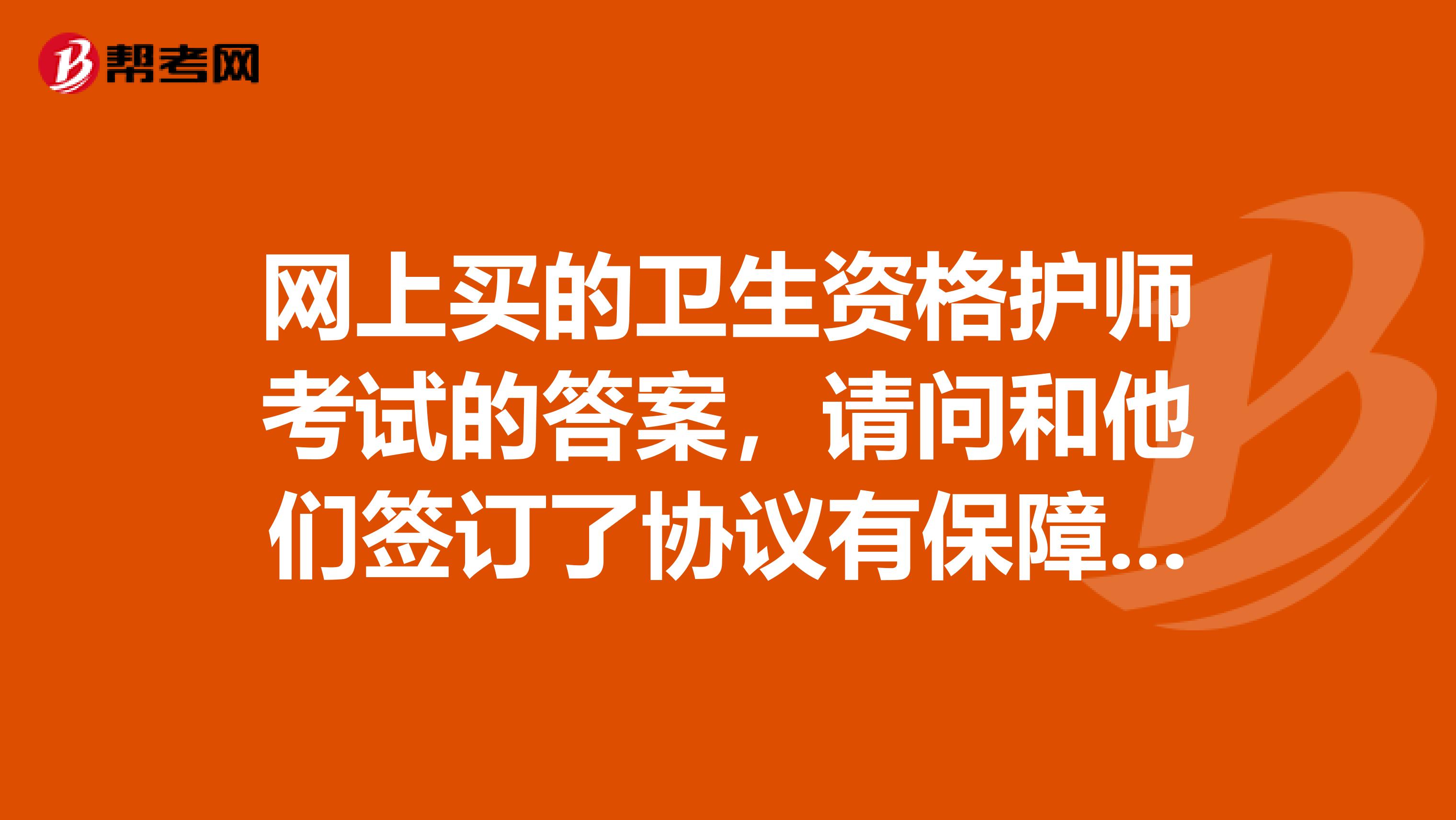 网上买的卫生资格护师考试的答案，请问和他们签订了协议有保障吗？