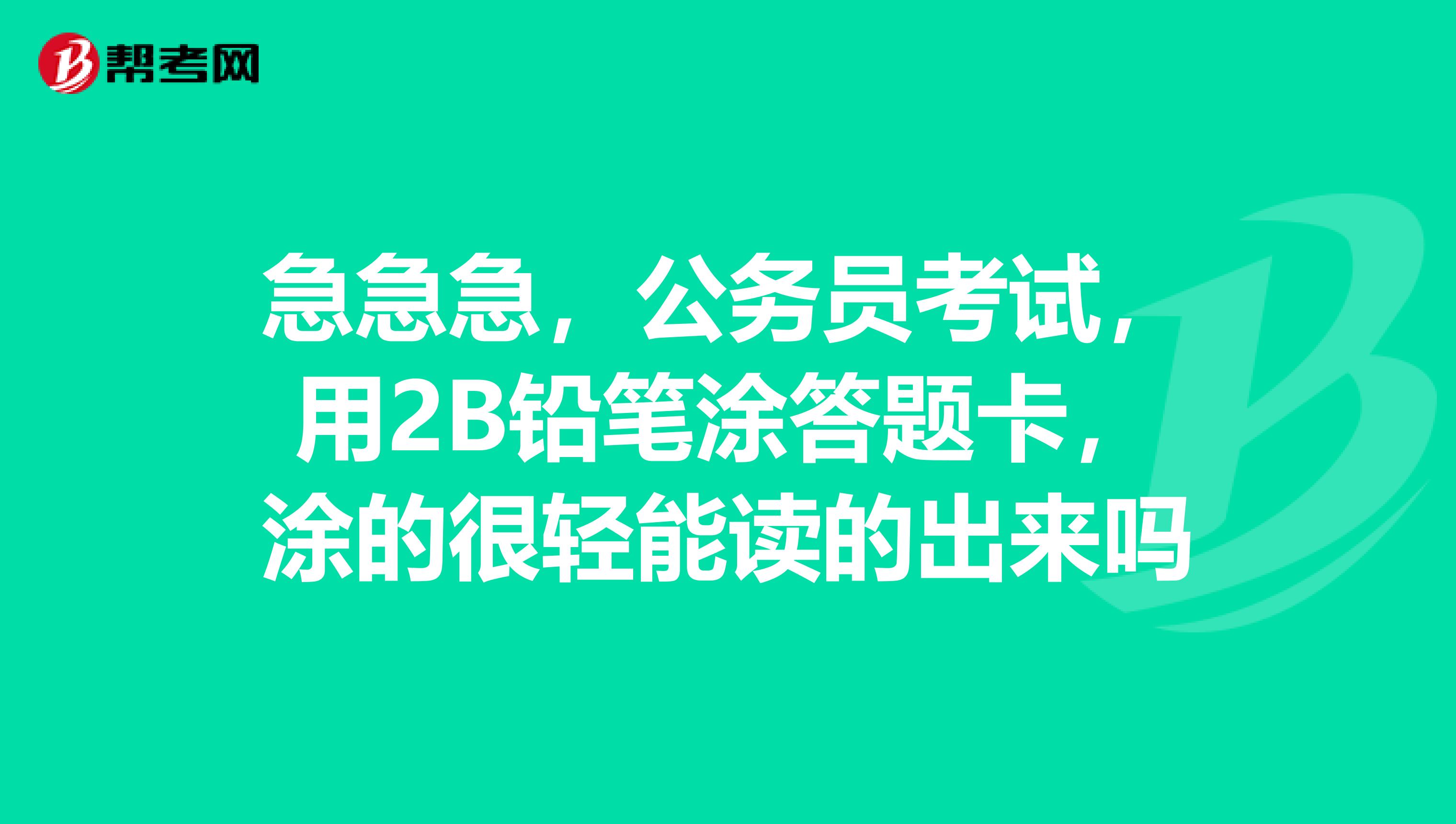 急急急，公务员考试，用2B铅笔涂答题卡，涂的很轻能读的出来吗