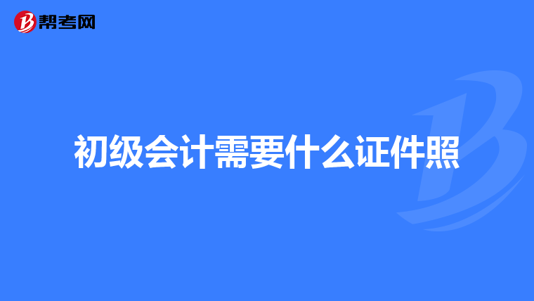 初级会计需要什么证件照