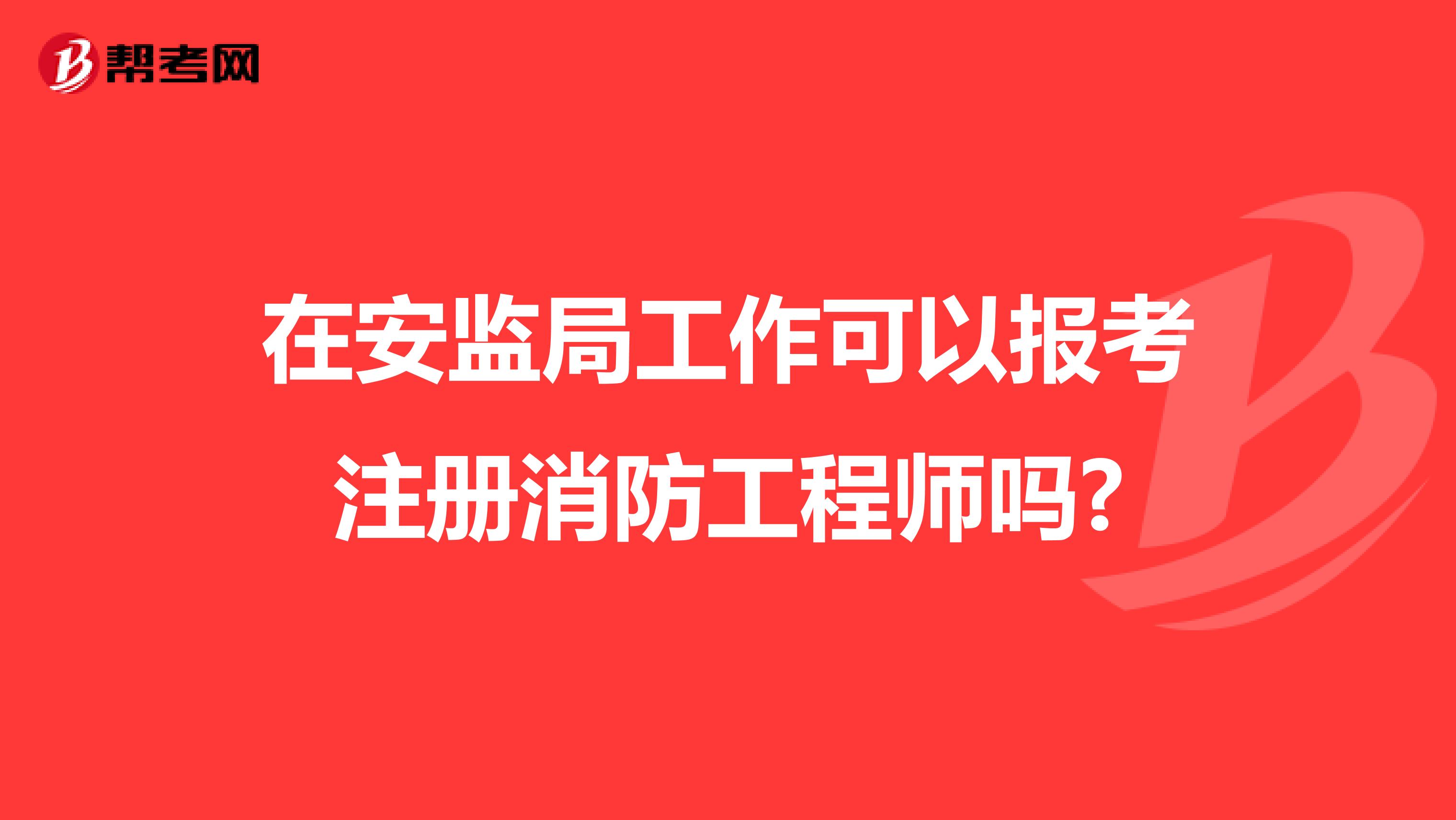 在安監(jiān)局工作可以報(bào)考注冊消防工程師嗎?