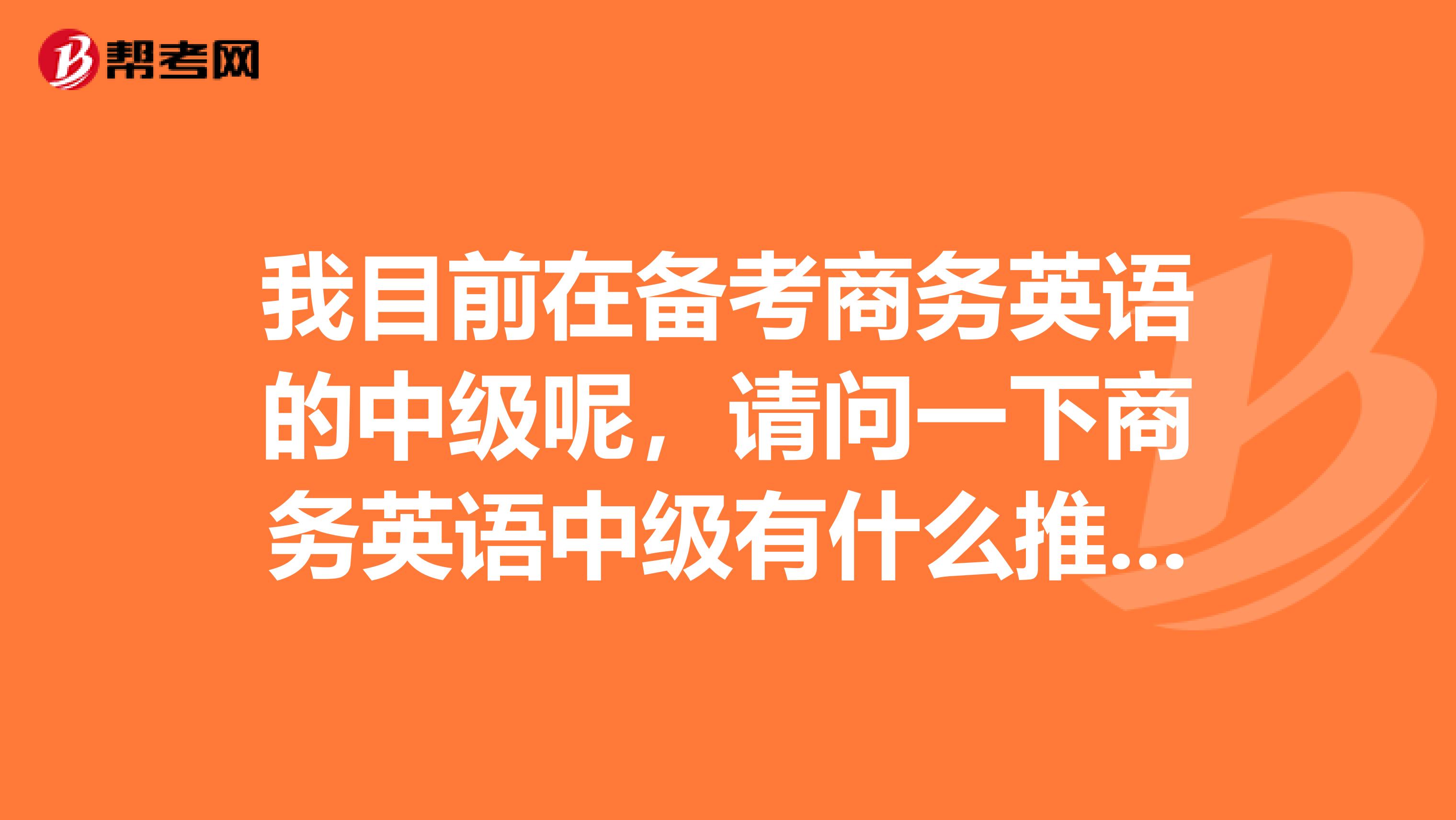 我目前在备考商务英语的中级呢,请问一下商务英语中级有什么推荐资料吗?