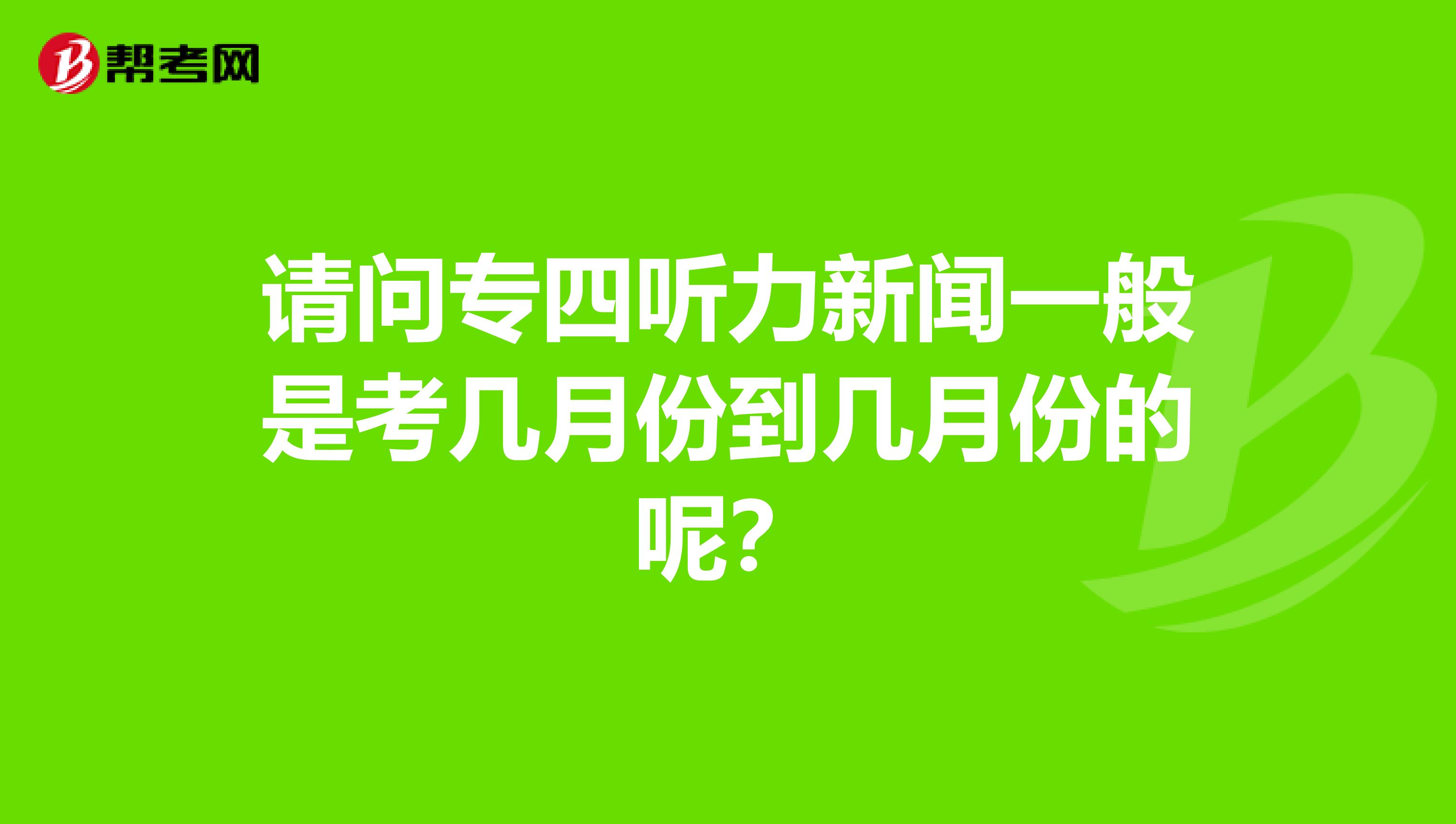 请问专四听力新闻一般是考几月份到几月份的呢?