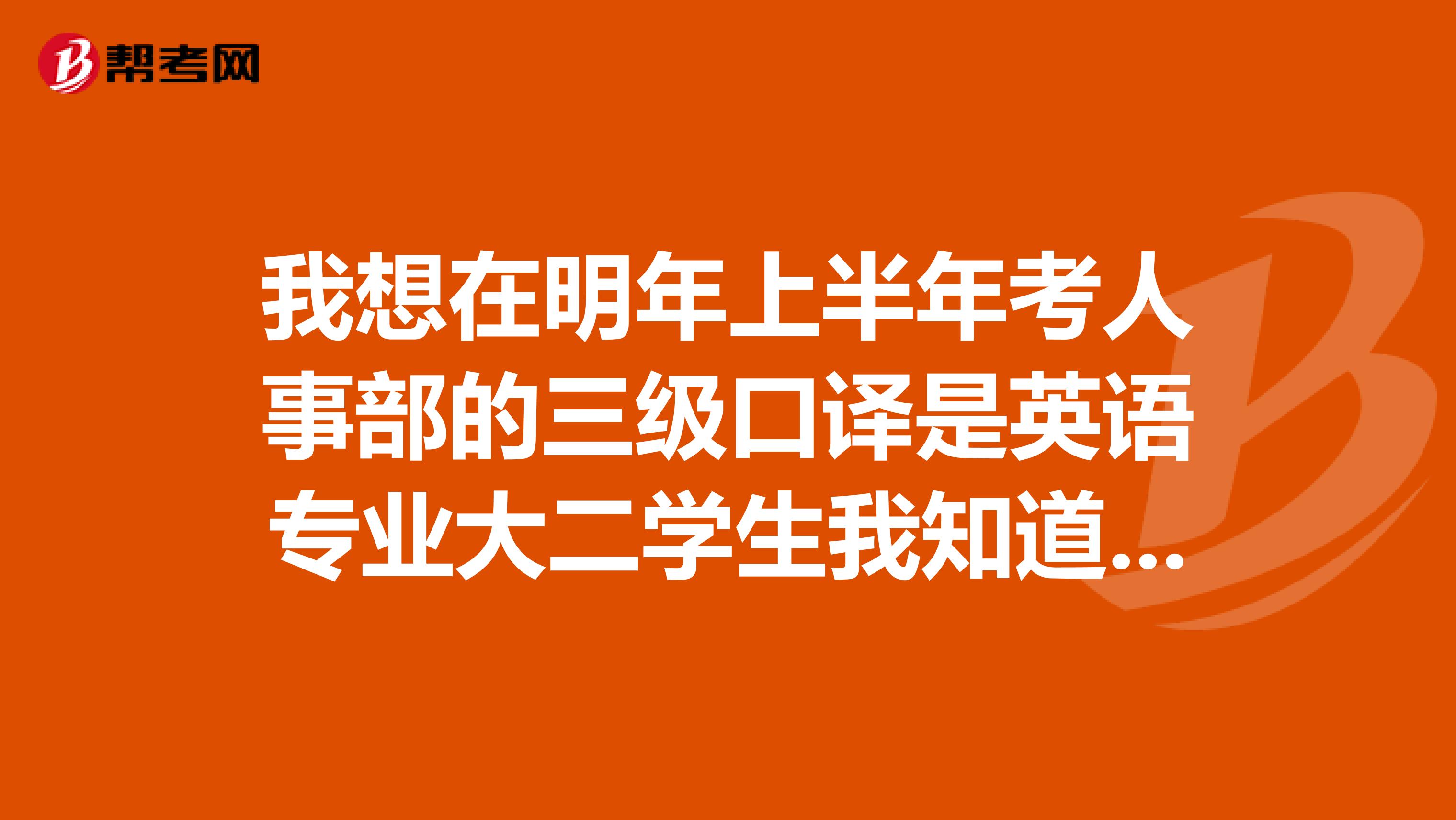 我想在明年上半年考人事部的三级口译是英语专业大二学生我知道那个难度有点大我想从现在开始准备...