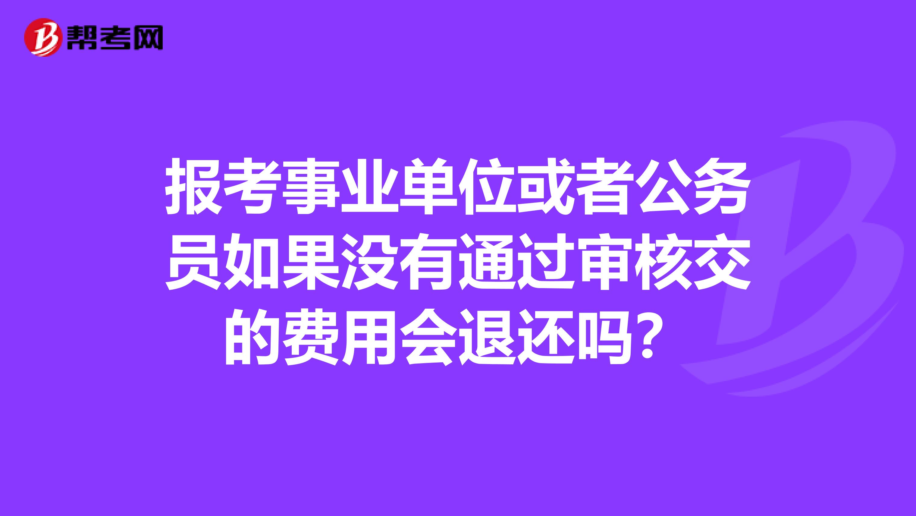报考事业单位或者公务员如果没有通过审核交的费用会退还吗?