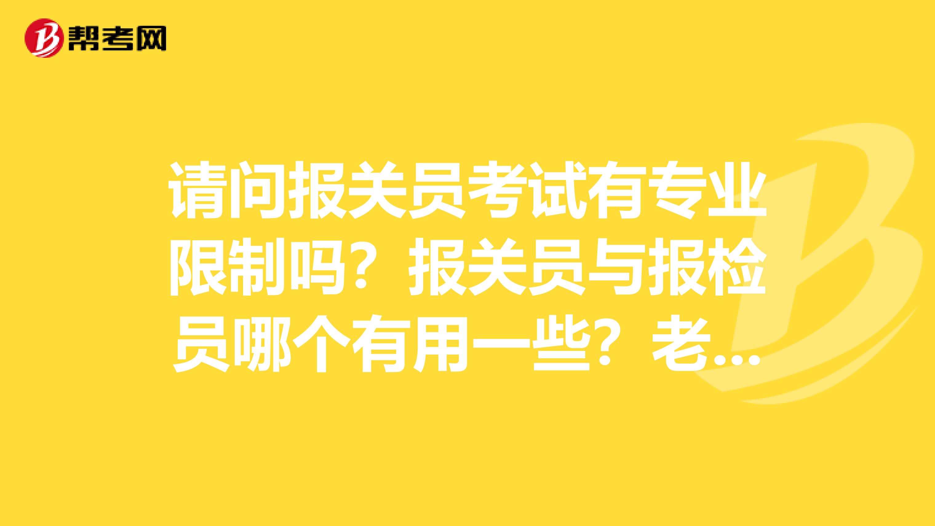 请问报关员考试有专业限制吗?报关员与报检员哪个有用一些?老婆想考