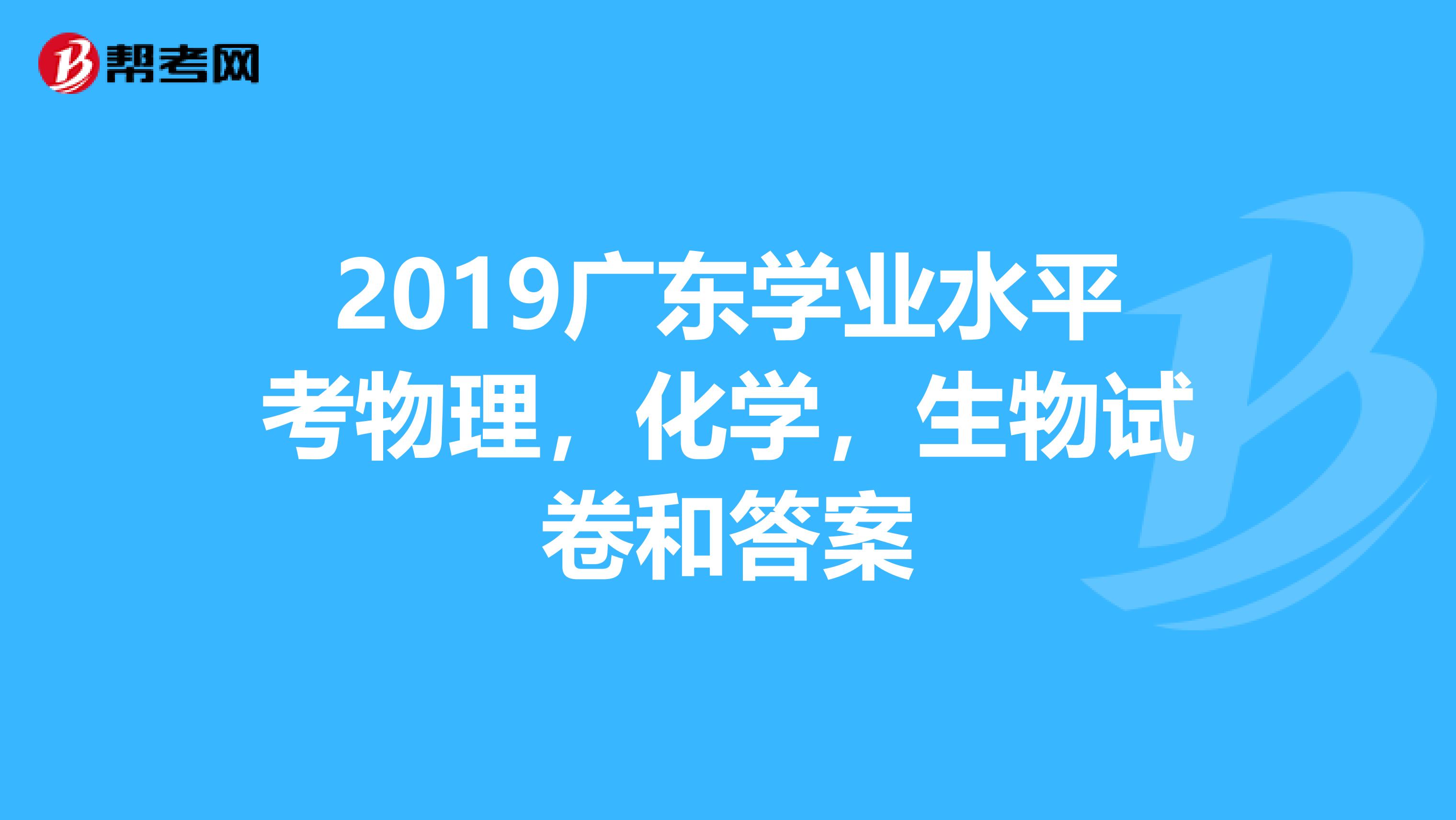 2019广东学业水平考物理，化学，生物试卷和答案