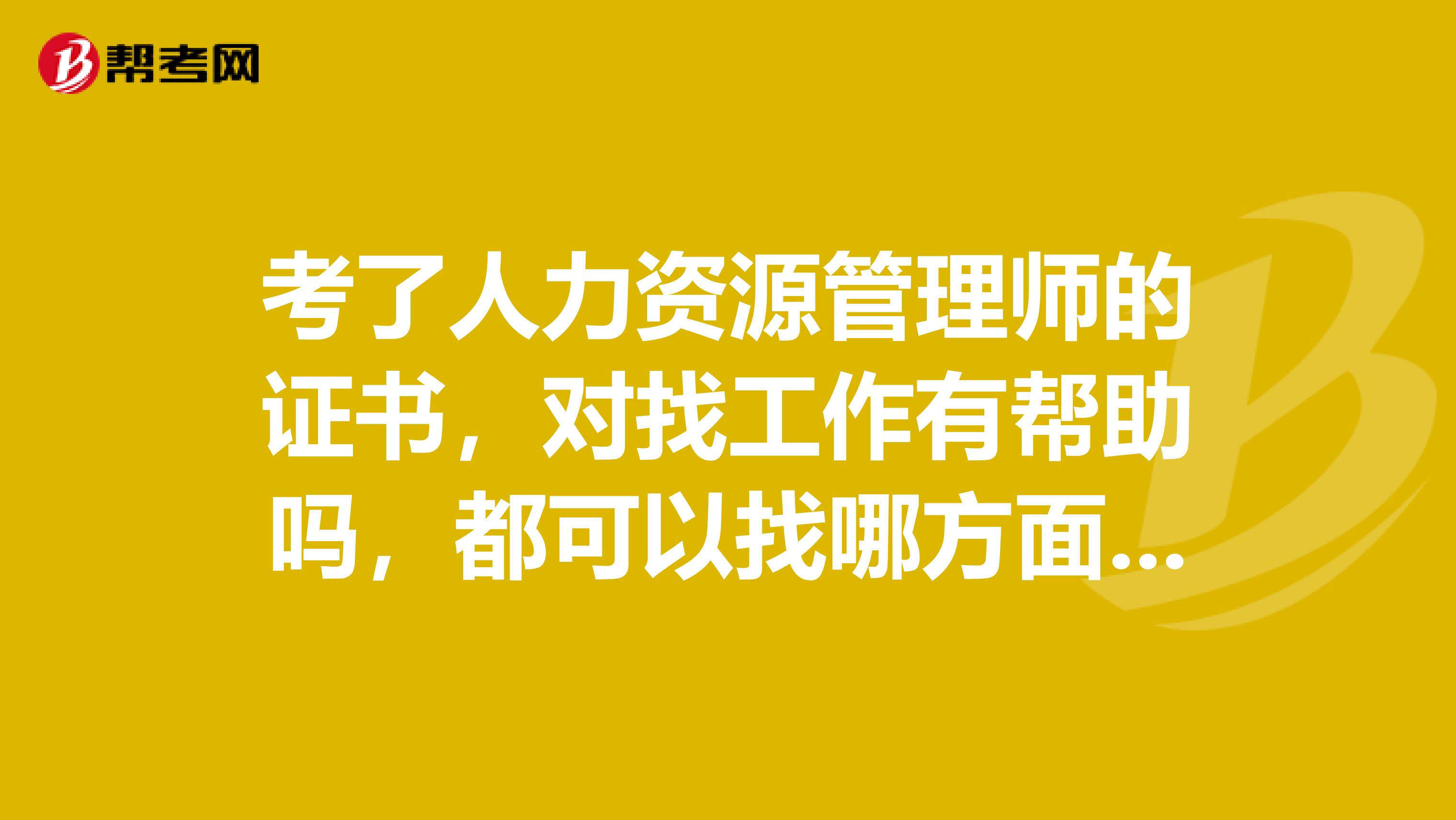 考了人力资源管理师的证书，对找工作有帮助吗，都可以找哪方面的工作啊？