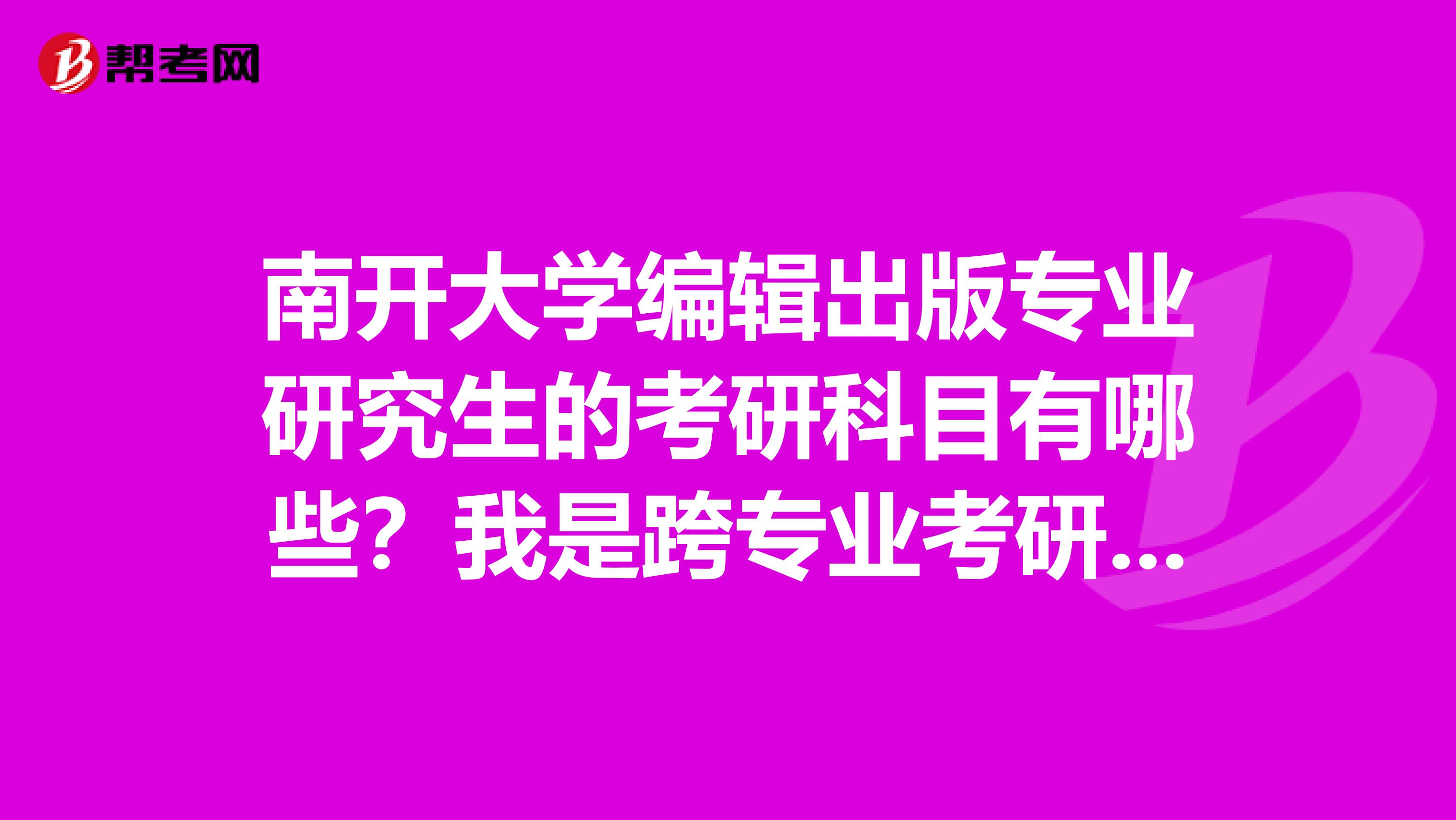 南开大学编辑出版专业研究生的考研科目有哪些？我是跨专业考研，需要注意些什么呢？请尽量详细，不胜感激