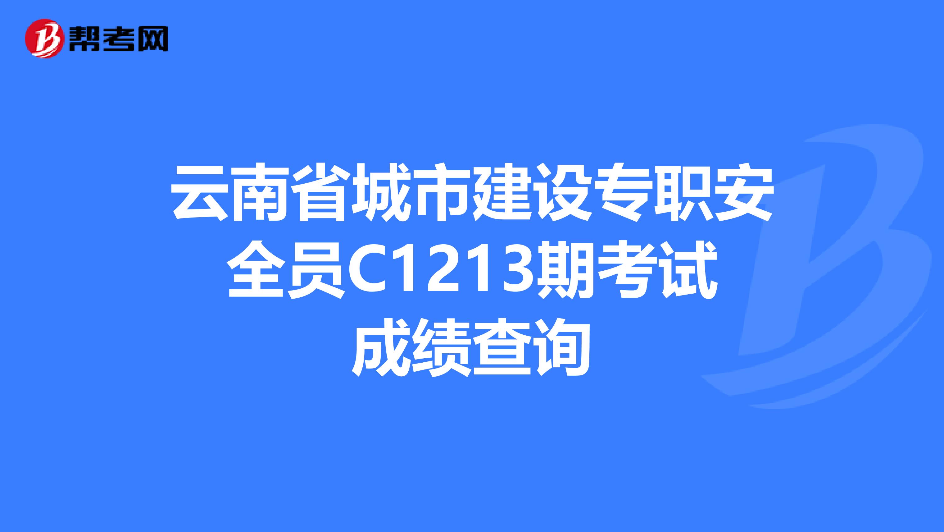 云南省城市建设专职安全员C1213期考试成绩查询
