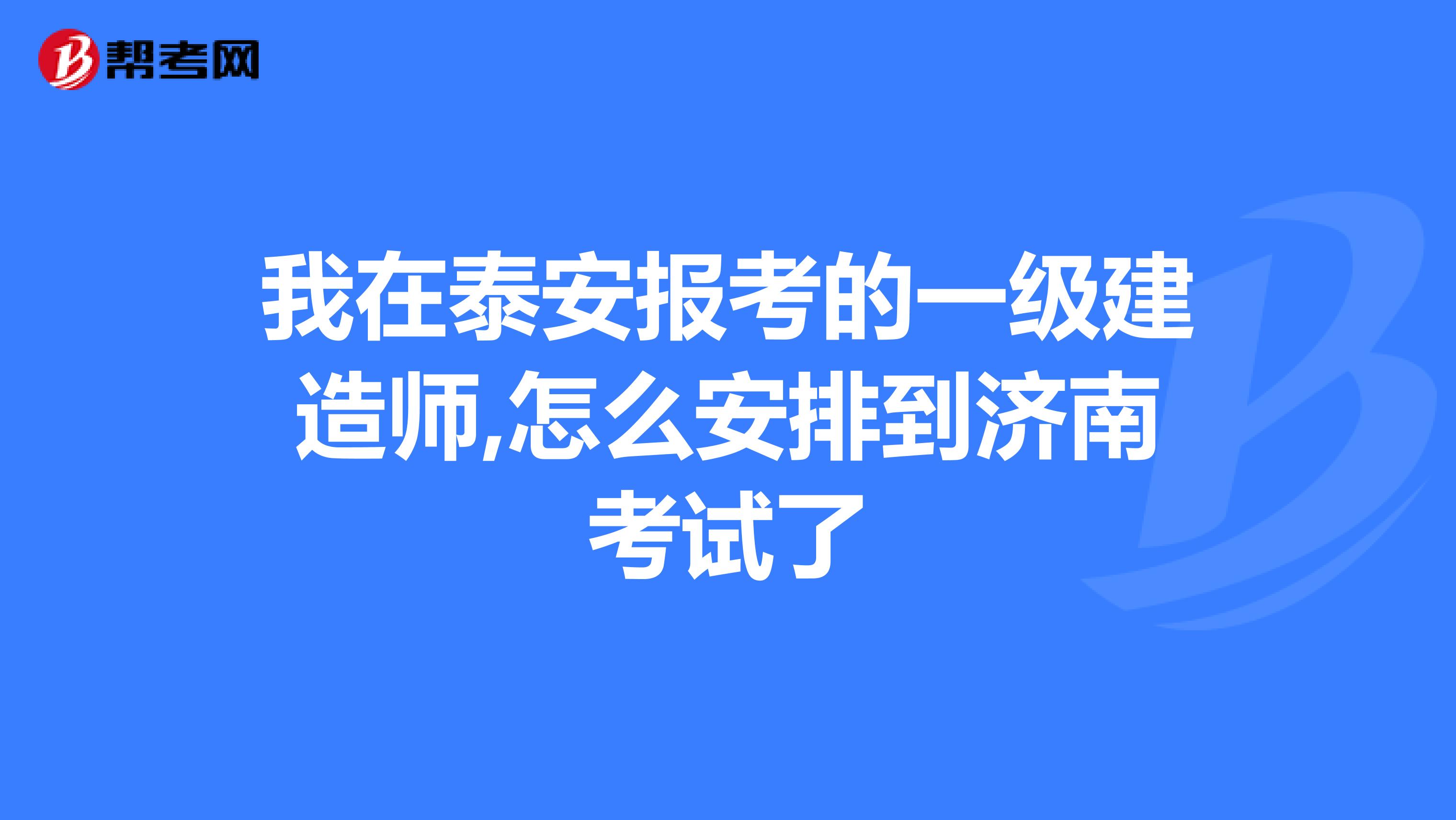 我在泰安报考的一级建造师,怎么安排到济南考试了