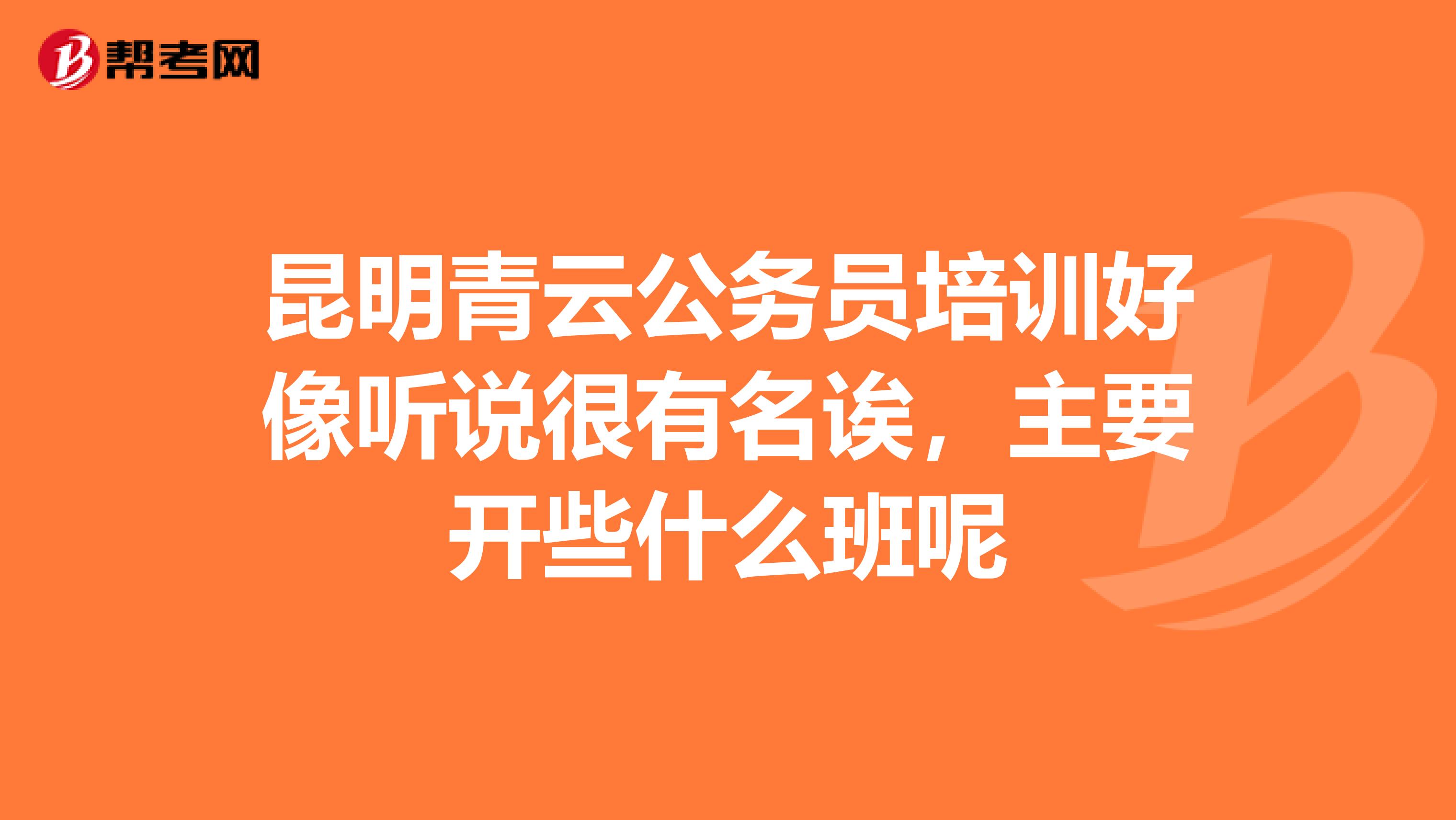 昆明青云公务员培训好像听说很有名诶,主要开些什么班呢