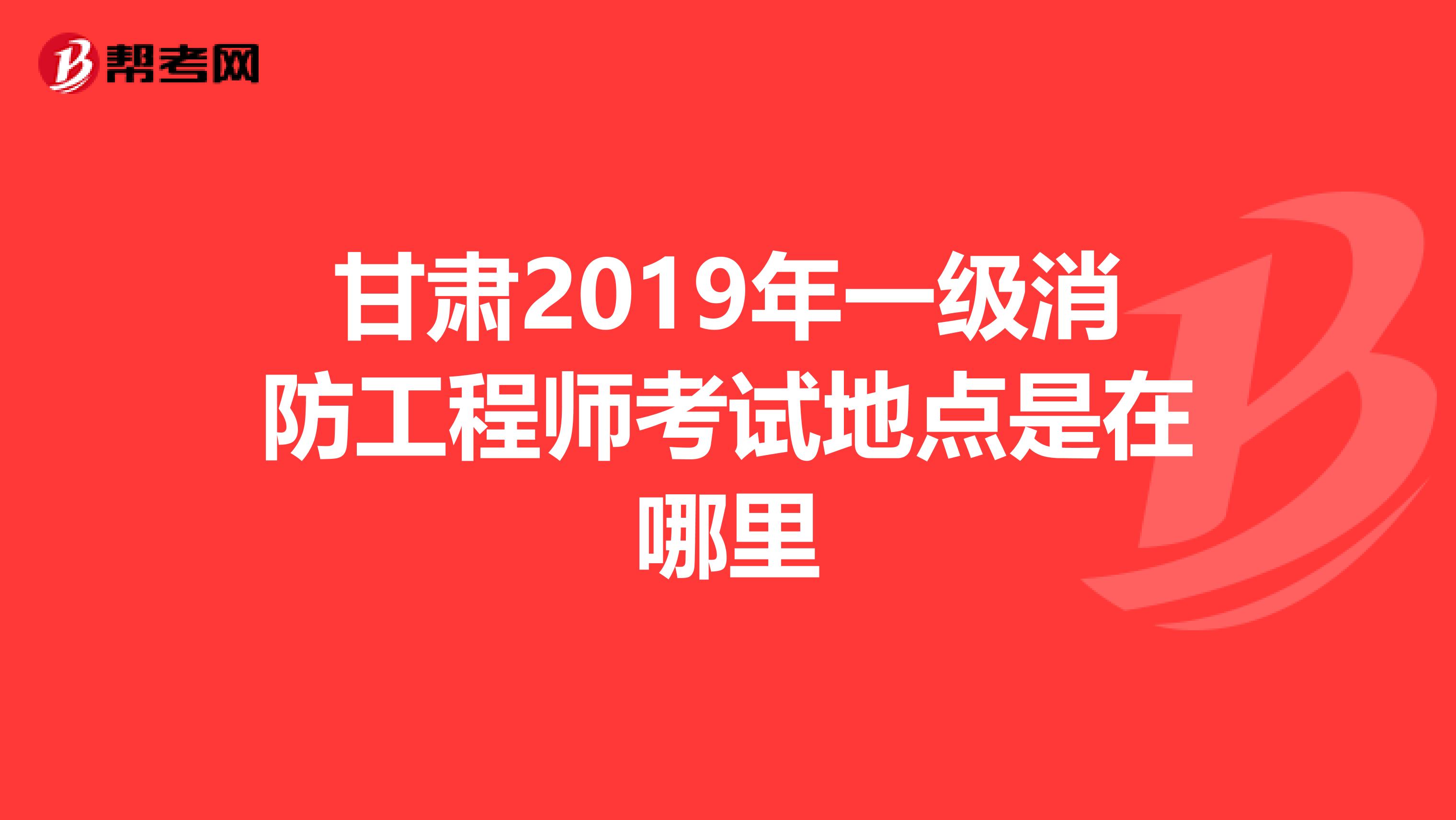 甘肃2019年一级消防工程师考试地点是在哪里