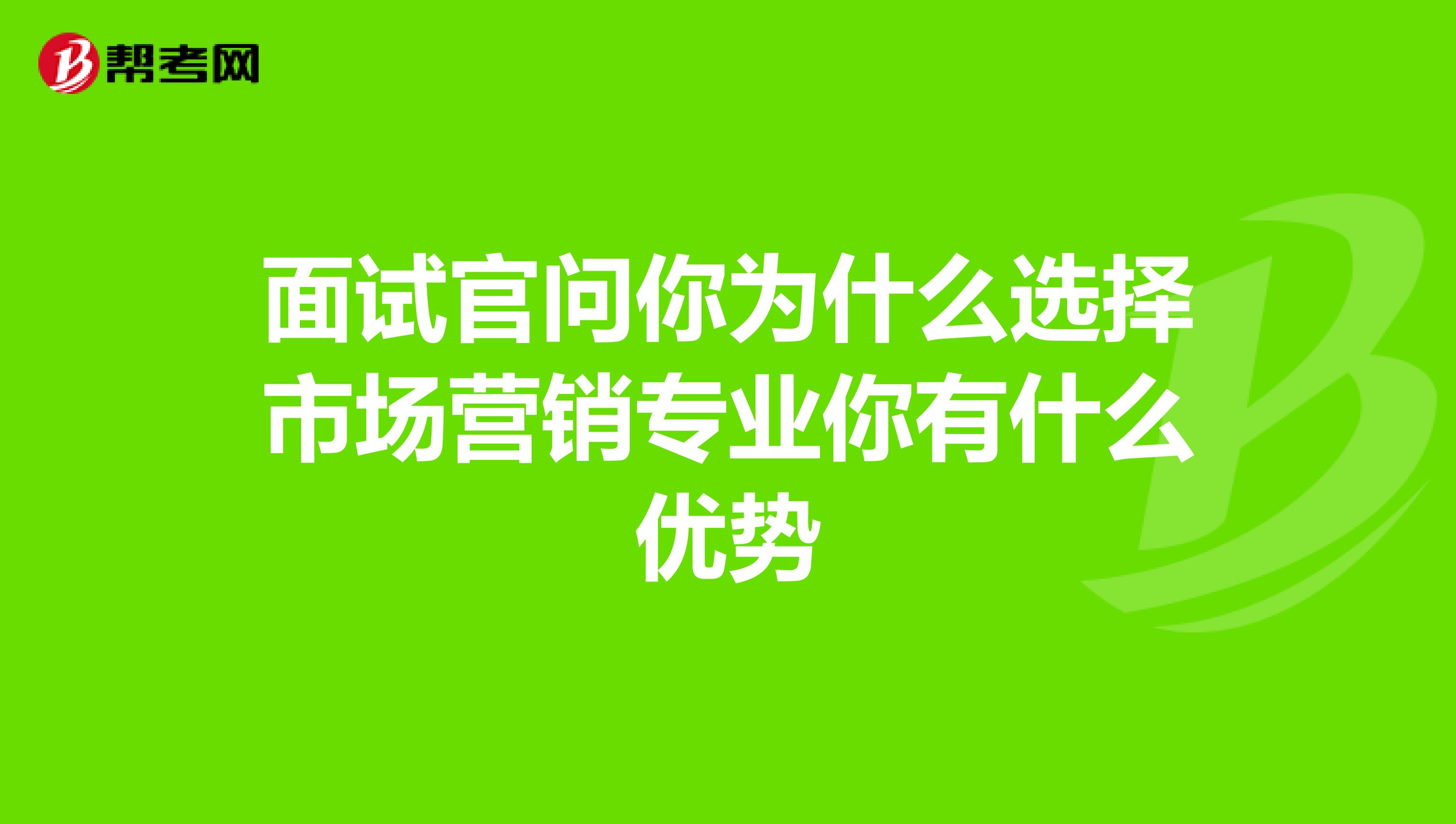 面试官问你为什么选择市场营销专业你有什么优势