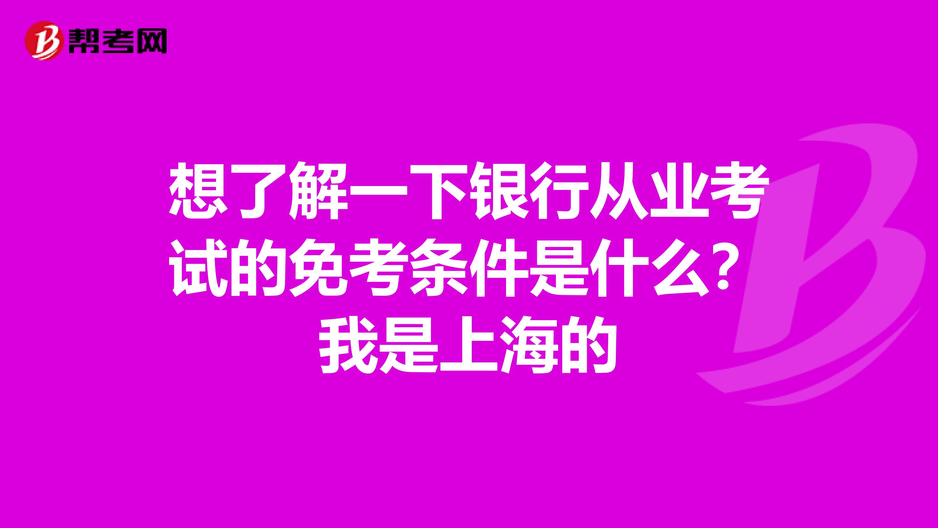 想了解一下银行从业考试的免考条件是什么?我是上海的