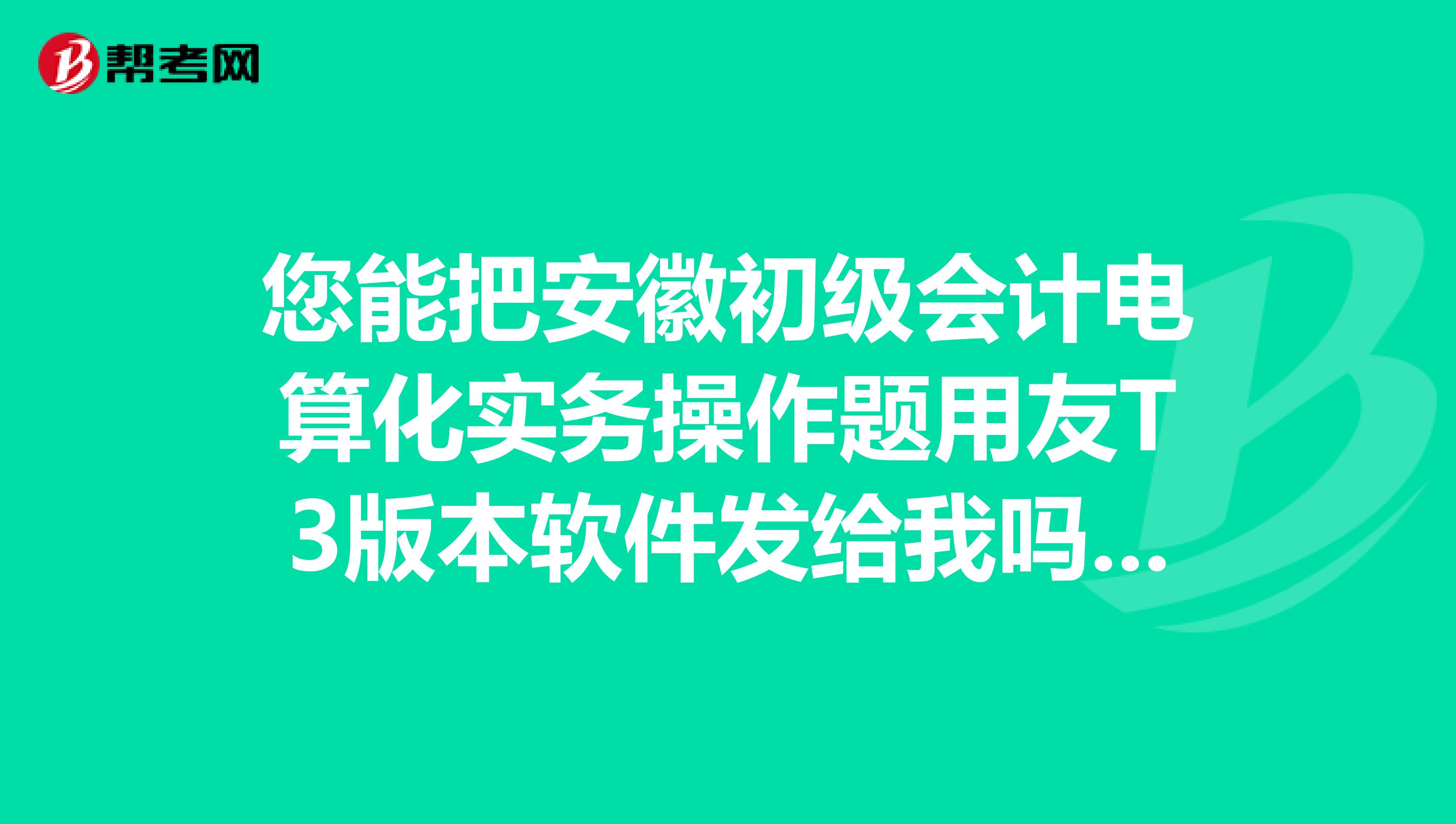 您能把安徽初级会计电算化实务操作题用友T3版本软件发给我吗?急用邮箱是812509131qq.com。谢谢啊