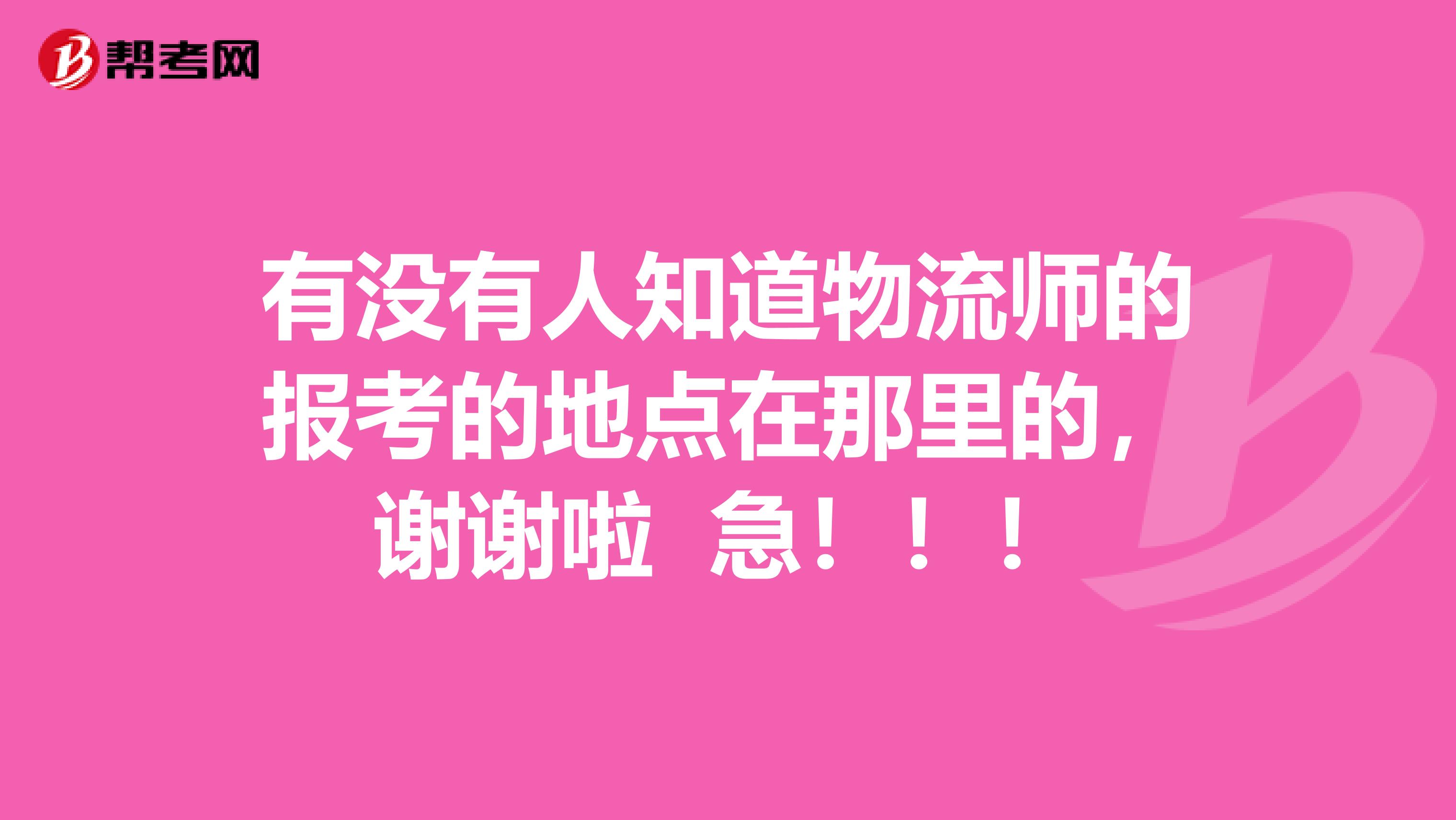 有没有人知道物流师的报考的地点在那里的，谢谢啦 急！！！