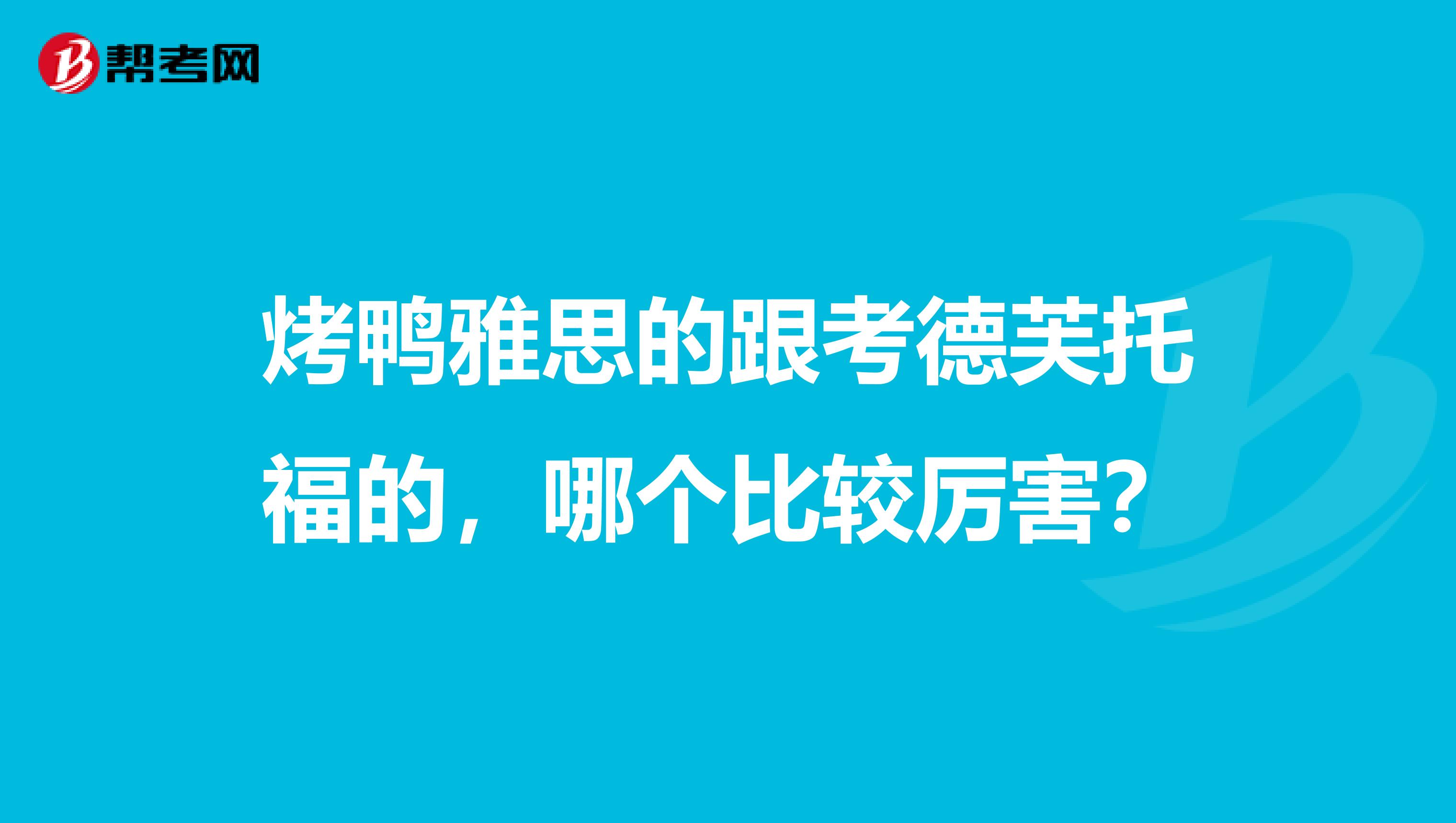 烤鸭雅思的跟考德芙托福的,哪个比较厉害?