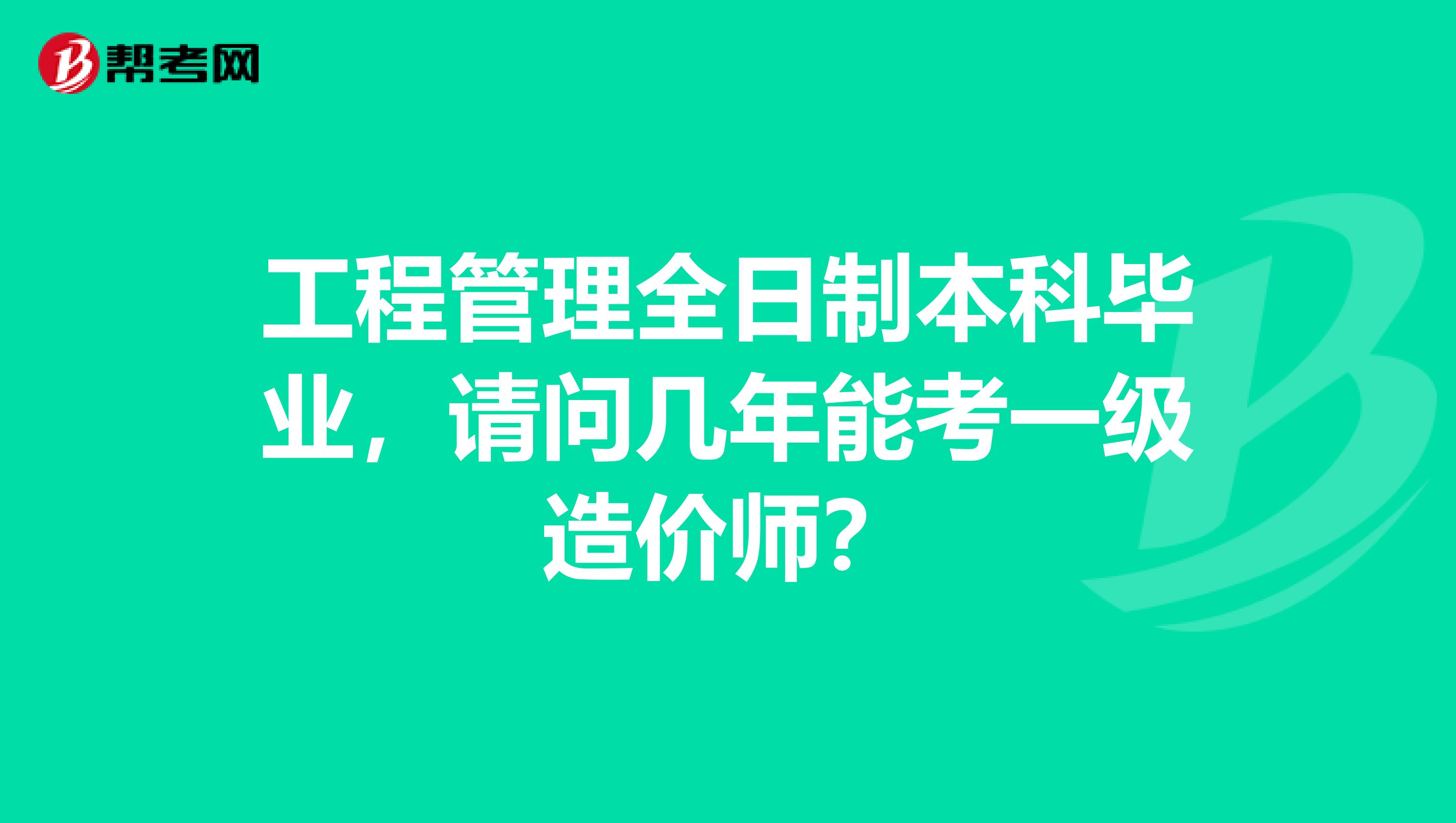 工程管理全日制本科毕业，请问几年能考一级造价师？