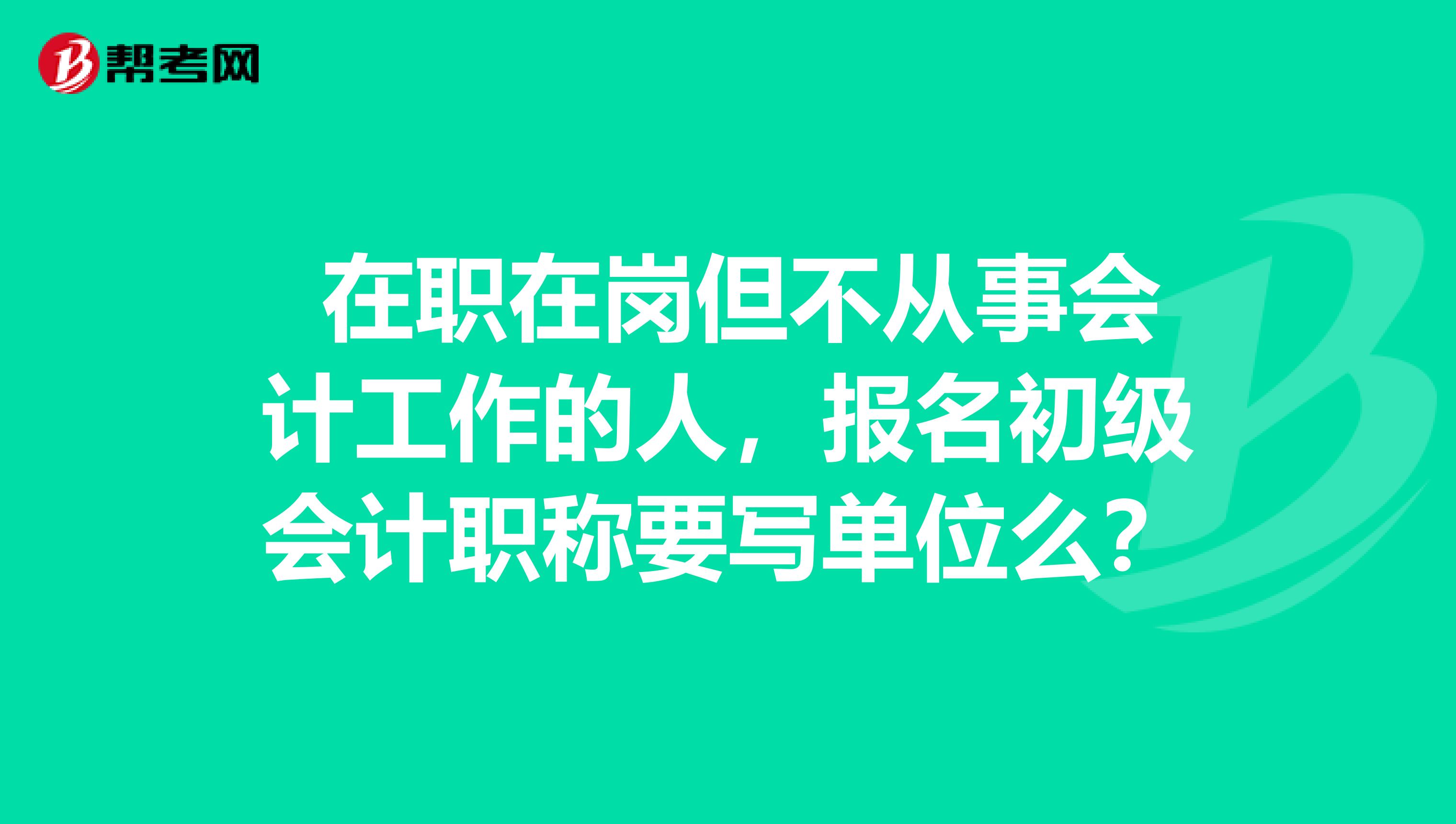 在职在岗但不从事会计工作的人,报名初级会计职称要写单位么?