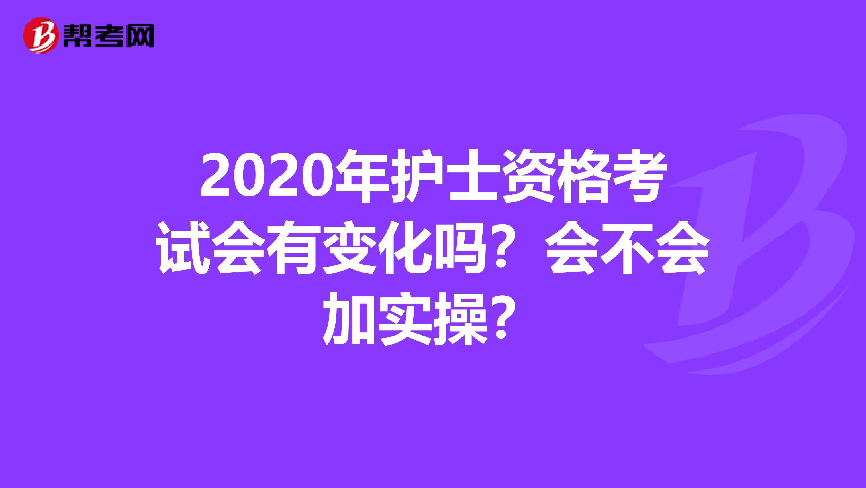 2020年护士资格考试会有变化吗?会不会加实操?