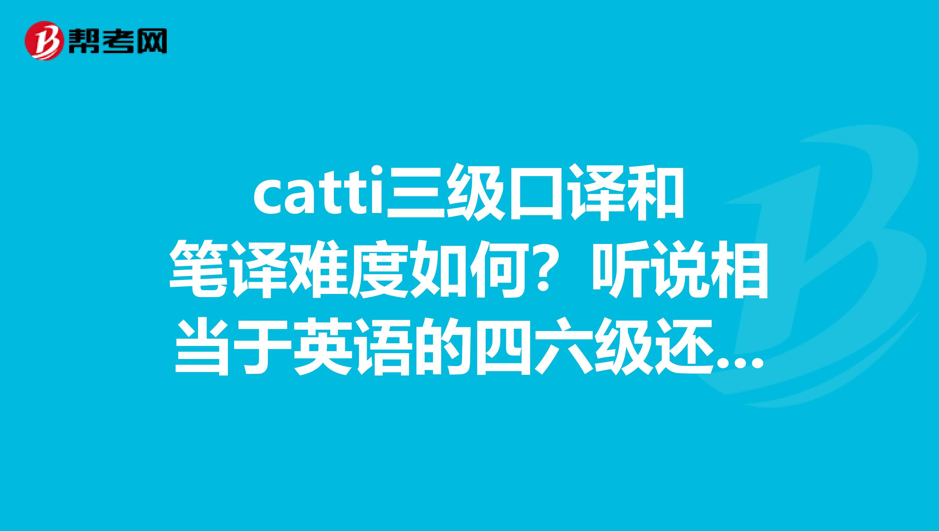 catti三级口译和笔译难度如何？听说相当于英语的四六级还是专业的四八级水平