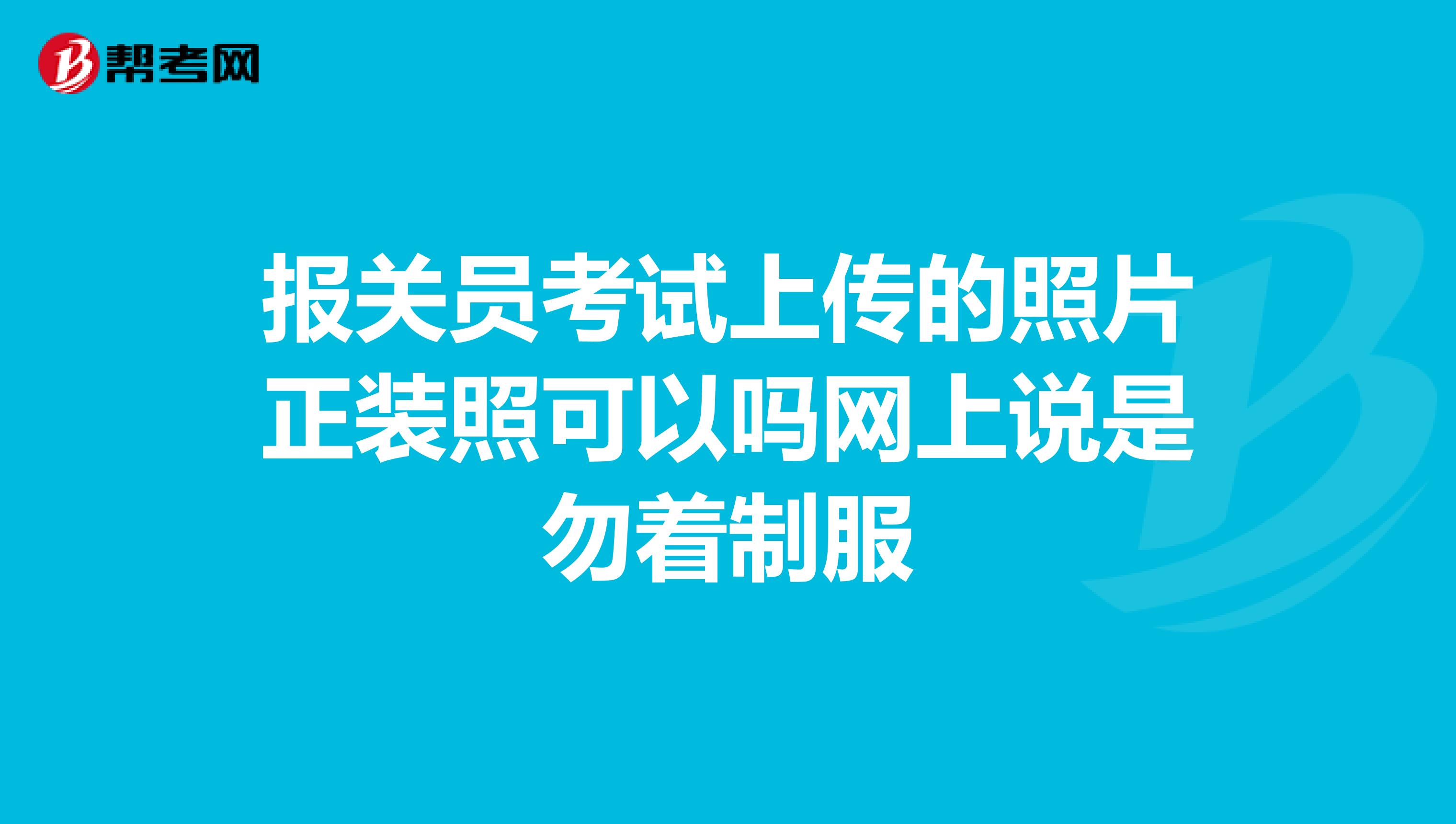 报关员考试上传的照片正装照可以吗网上说是勿着制服