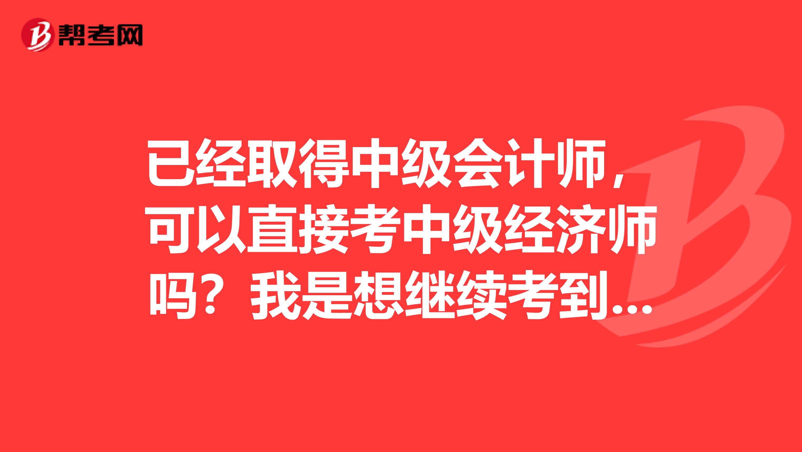 已经取得中级会计师,可以直接考中级经济师吗?我是想继续考到高级经济师的