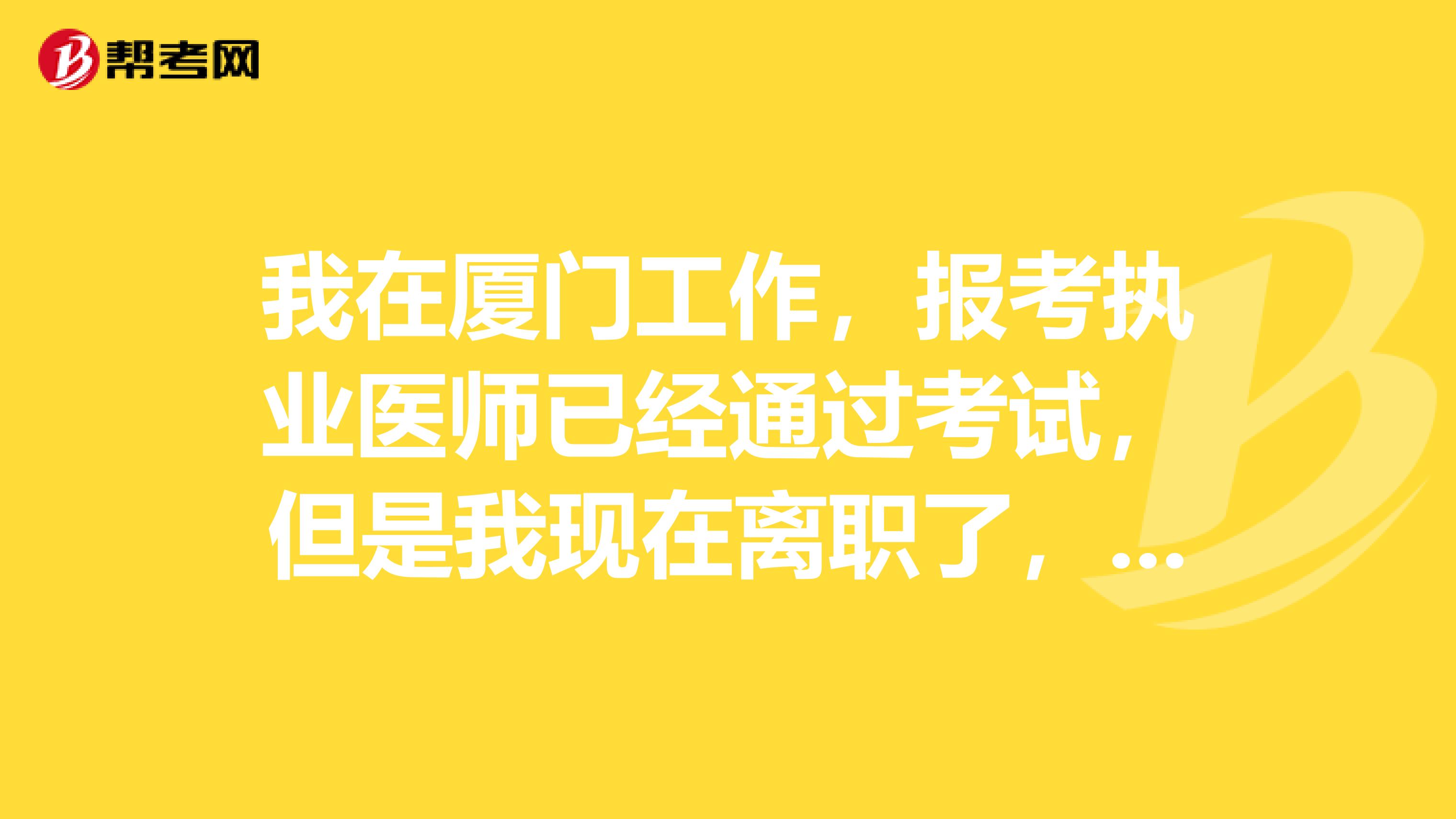 我在厦门工作，报考执业医师已经通过考试，但是我现在离职了，我的证书下来去哪里拿