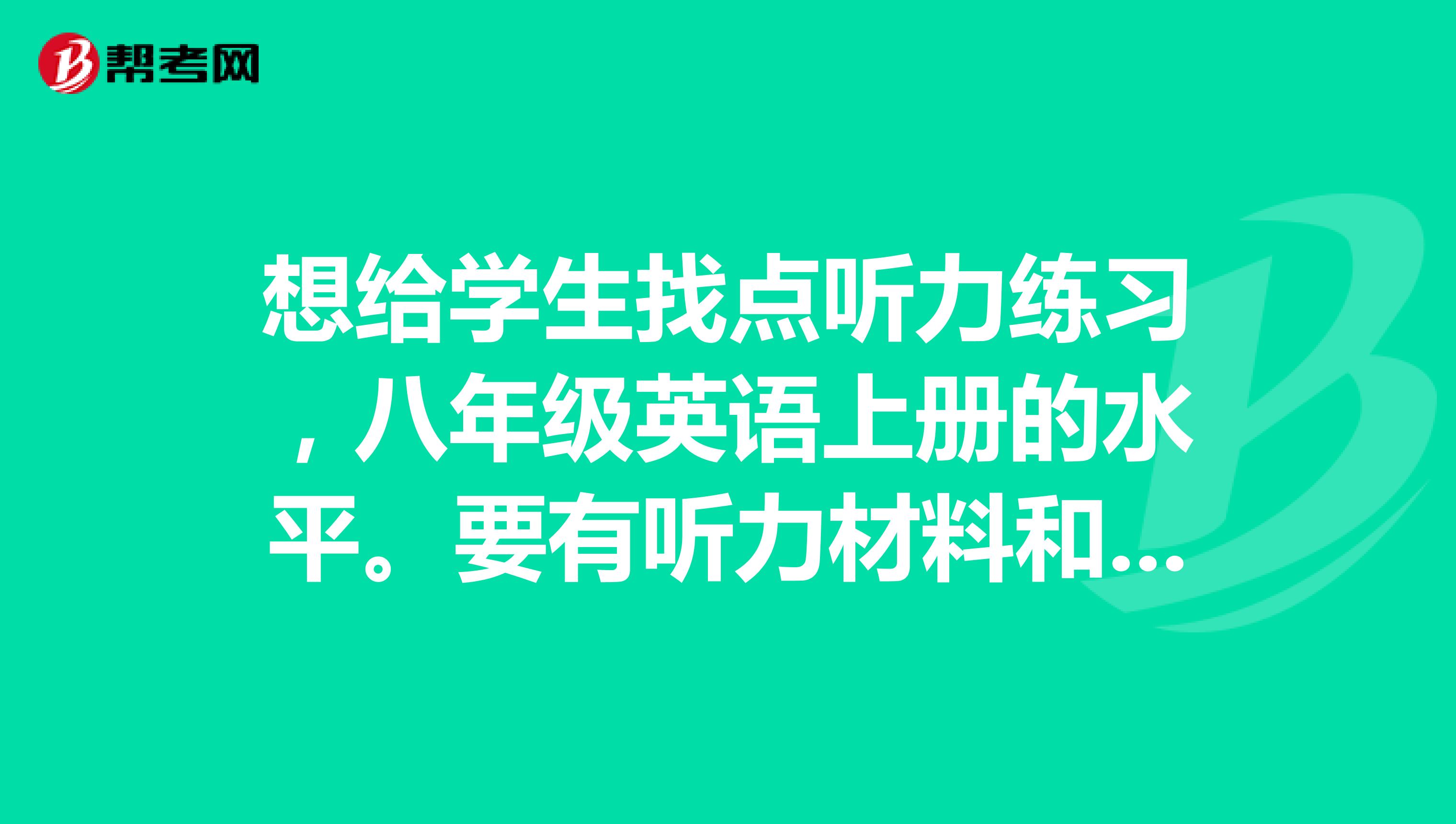 想给学生找点听力练习，八年级英语上册的水平。要有听力材料和能下载的MP3。在哪能下载不是课文的听力。