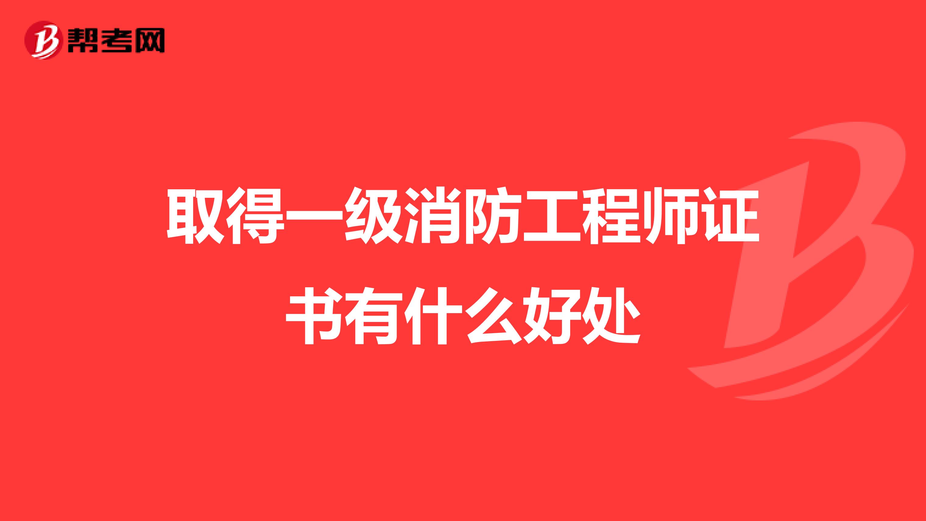 取得一级消防工程师证书有什么好处