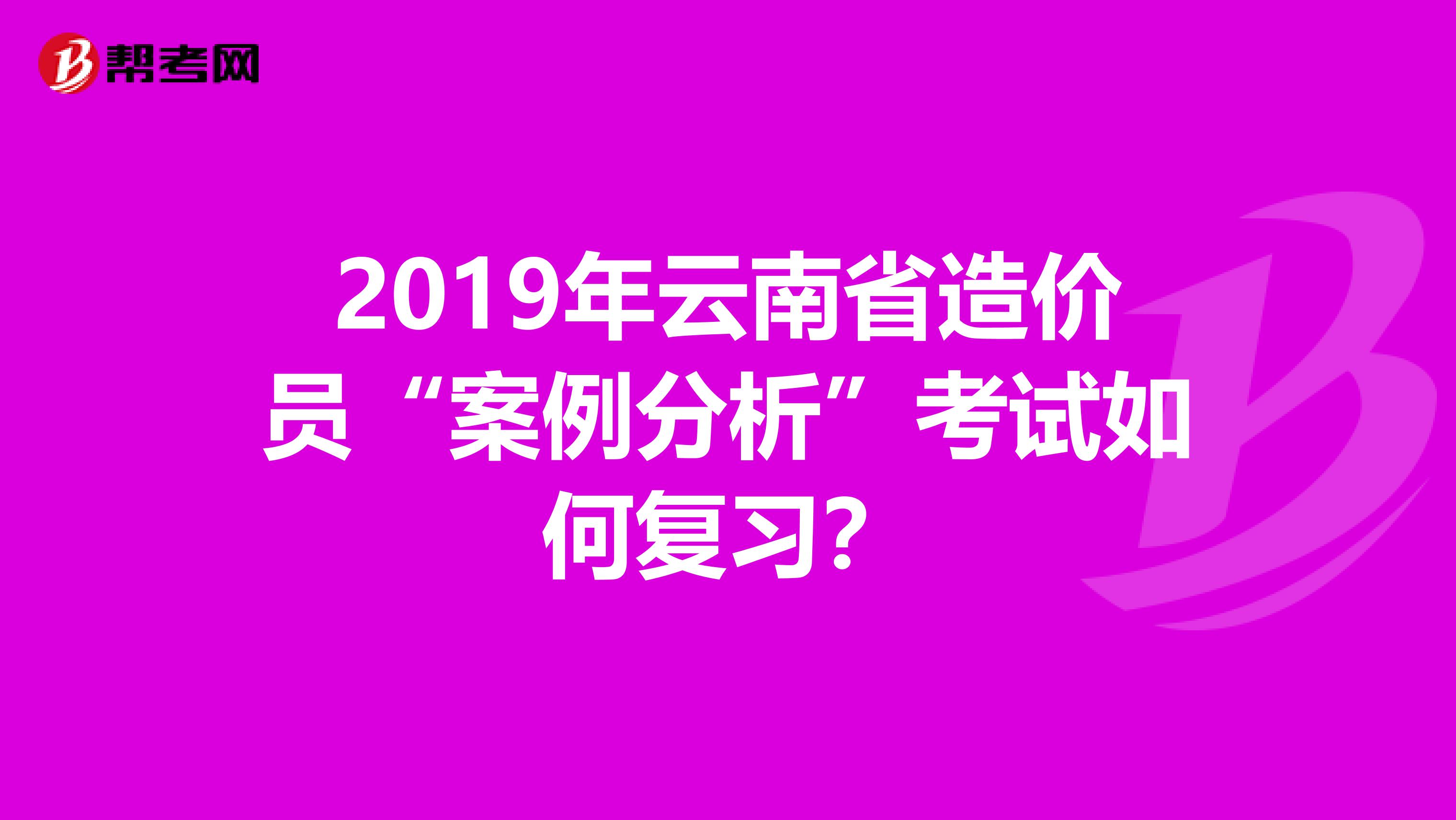 2019年云南省造价员“案例分析”考试如何复习?