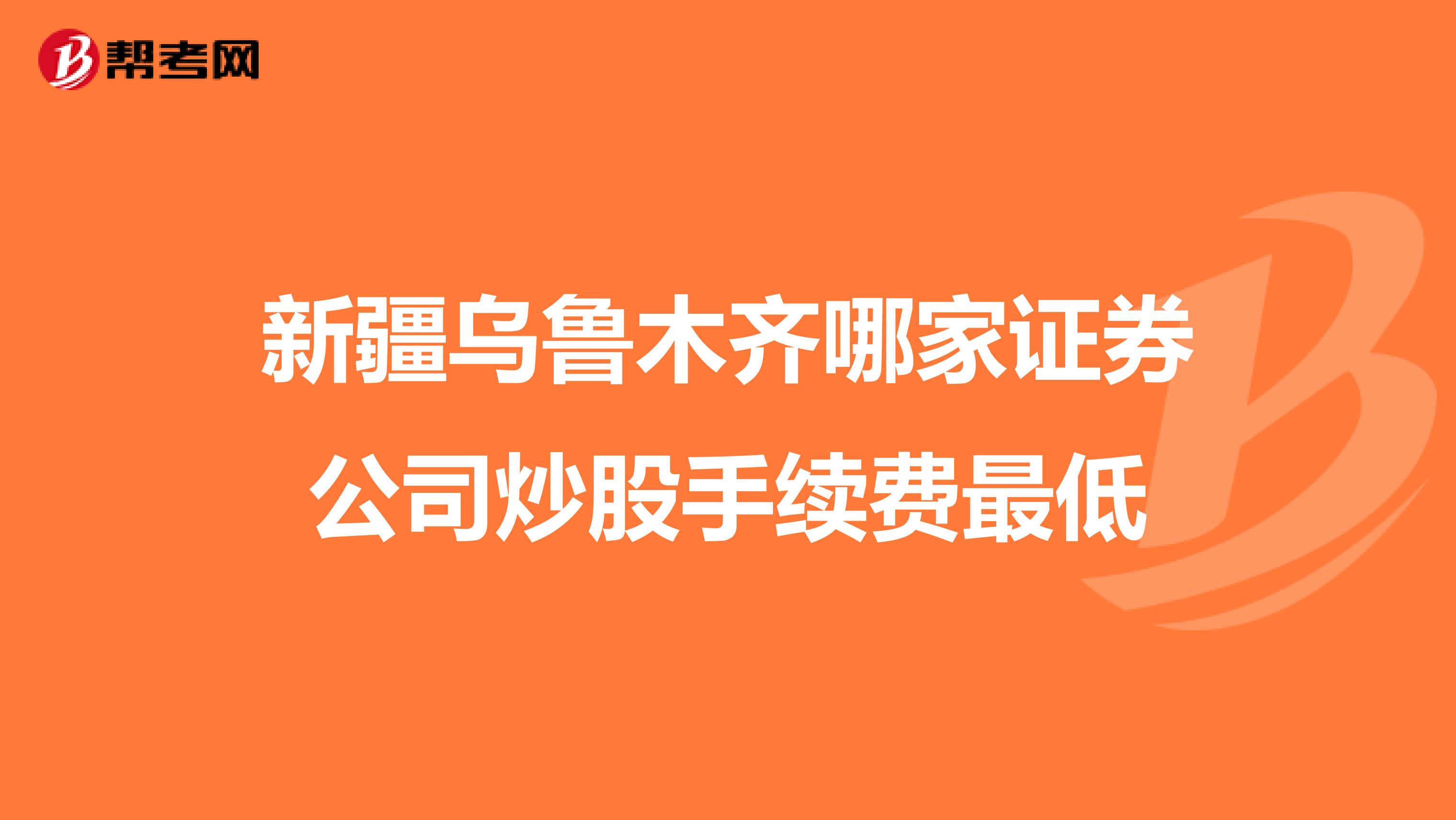 新疆乌鲁木齐哪家证券公司炒股手续费最低