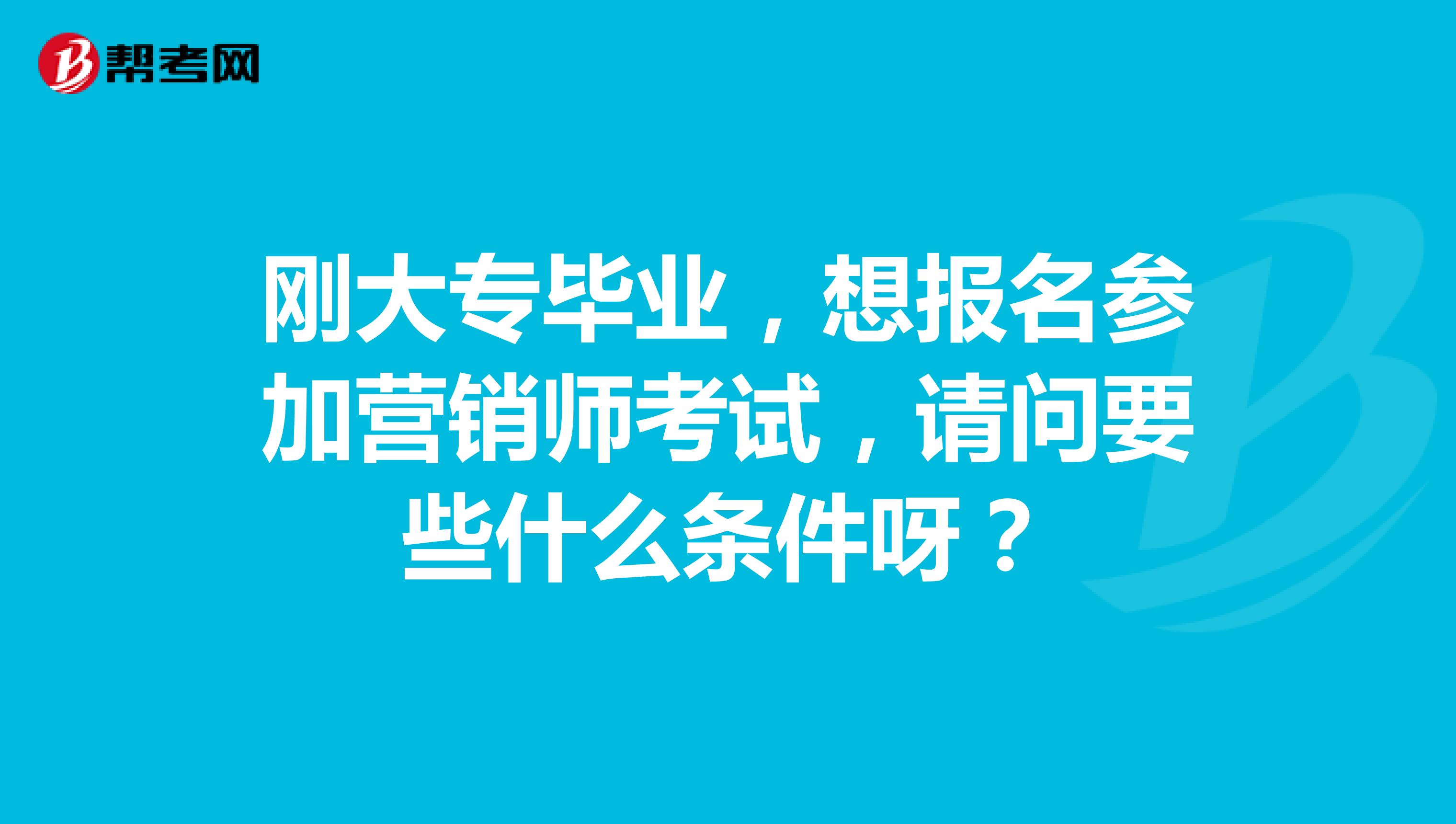 刚大专毕业,想报名参加营销师考试,请问要些什么条件呀?
