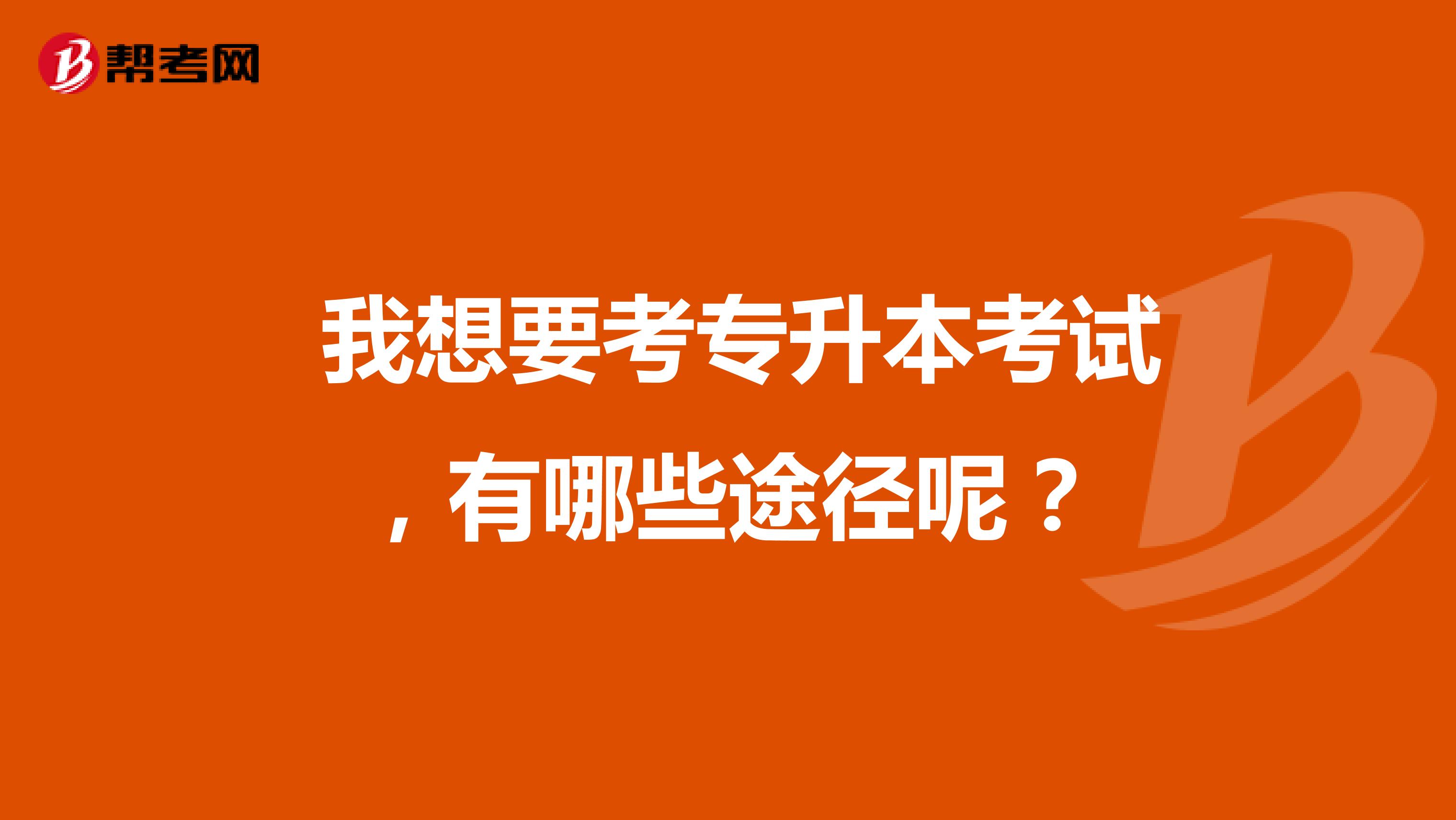  我想要考专升本考试，有哪些途径呢？