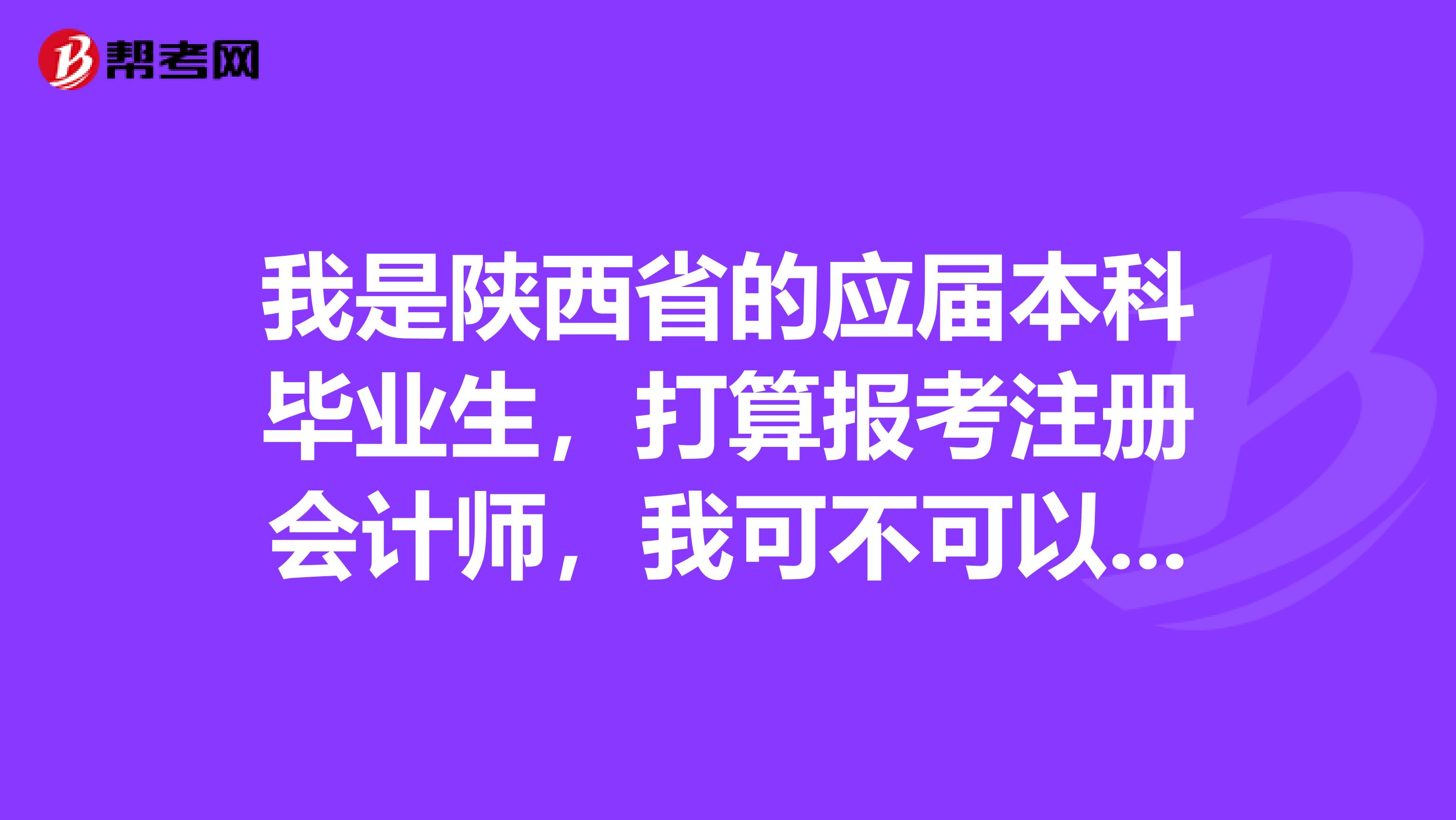 我是陜西省的應(yīng)屆本科畢業(yè)生，打算報(bào)考注冊(cè)會(huì)計(jì)師，我可不可以報(bào)考，如果可以的話，我該怎么做？非常感謝。