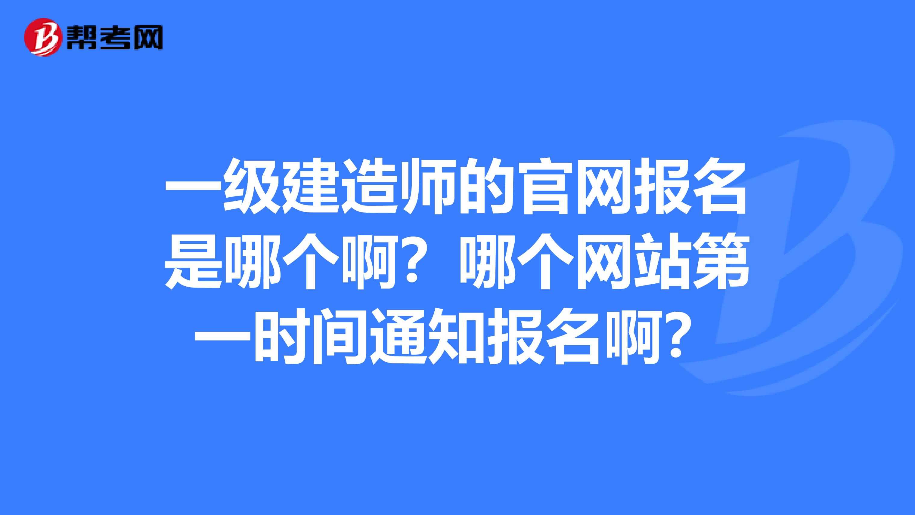 一级建造师的官网报名是哪个啊?哪个网站第一时间通知报名啊?