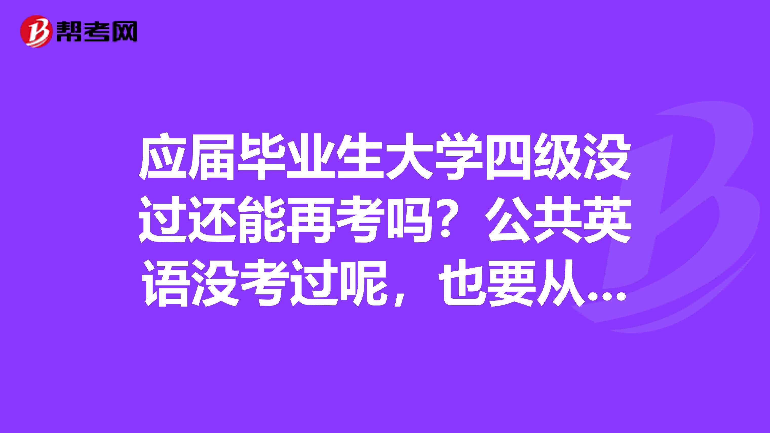 应届毕业生大学四级没过还能再考吗？公共英语没考过呢，也要从一级考起吗有什么具体流程