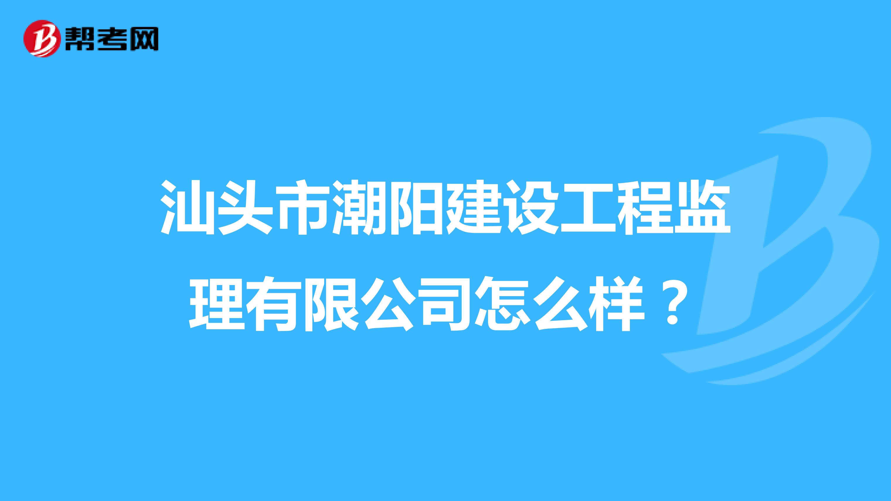 汕头市潮阳建设工程监理有限公司怎么样?