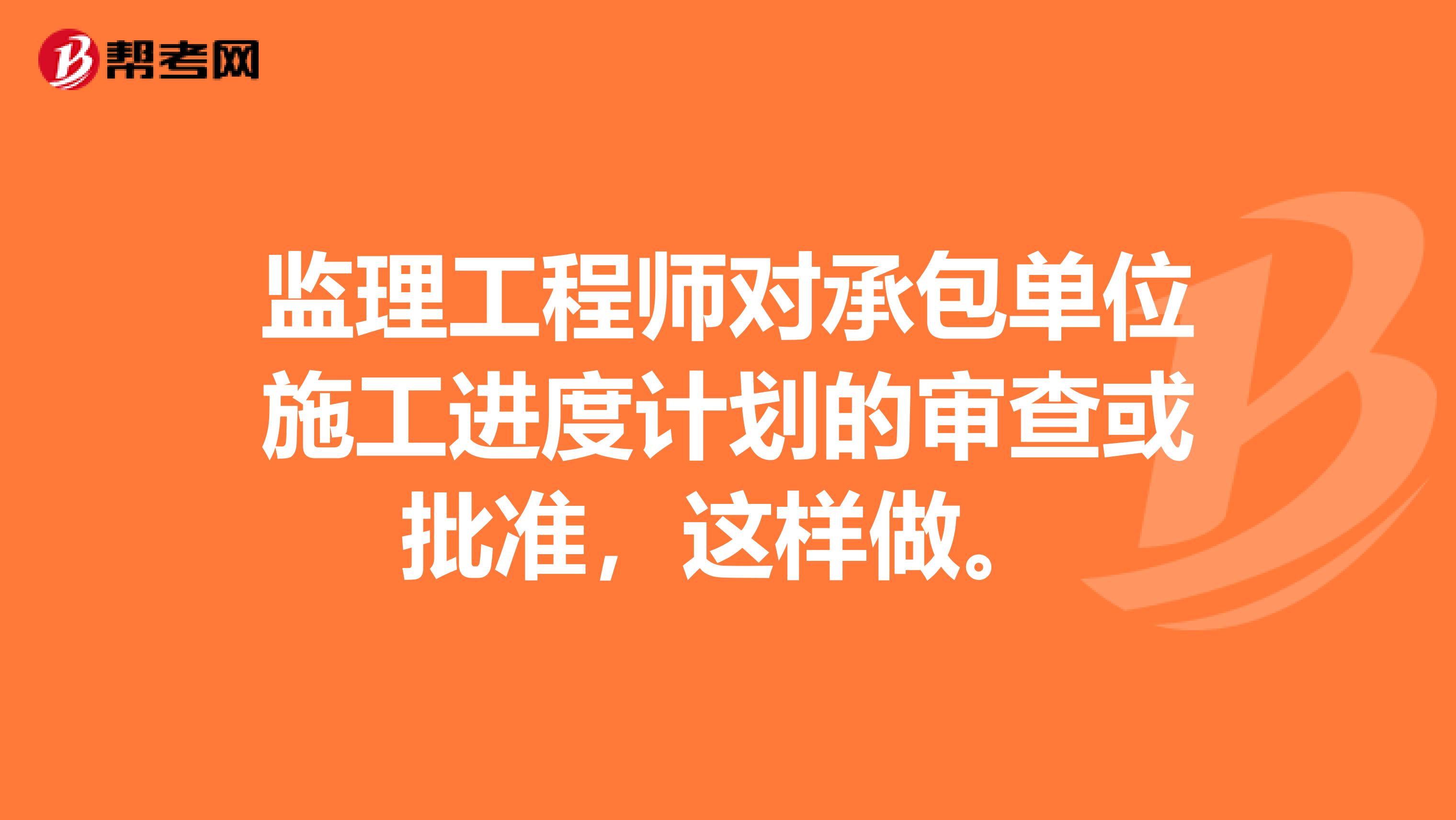 监理工程师对承包单位施工进度计划的审查或批准,这样做。