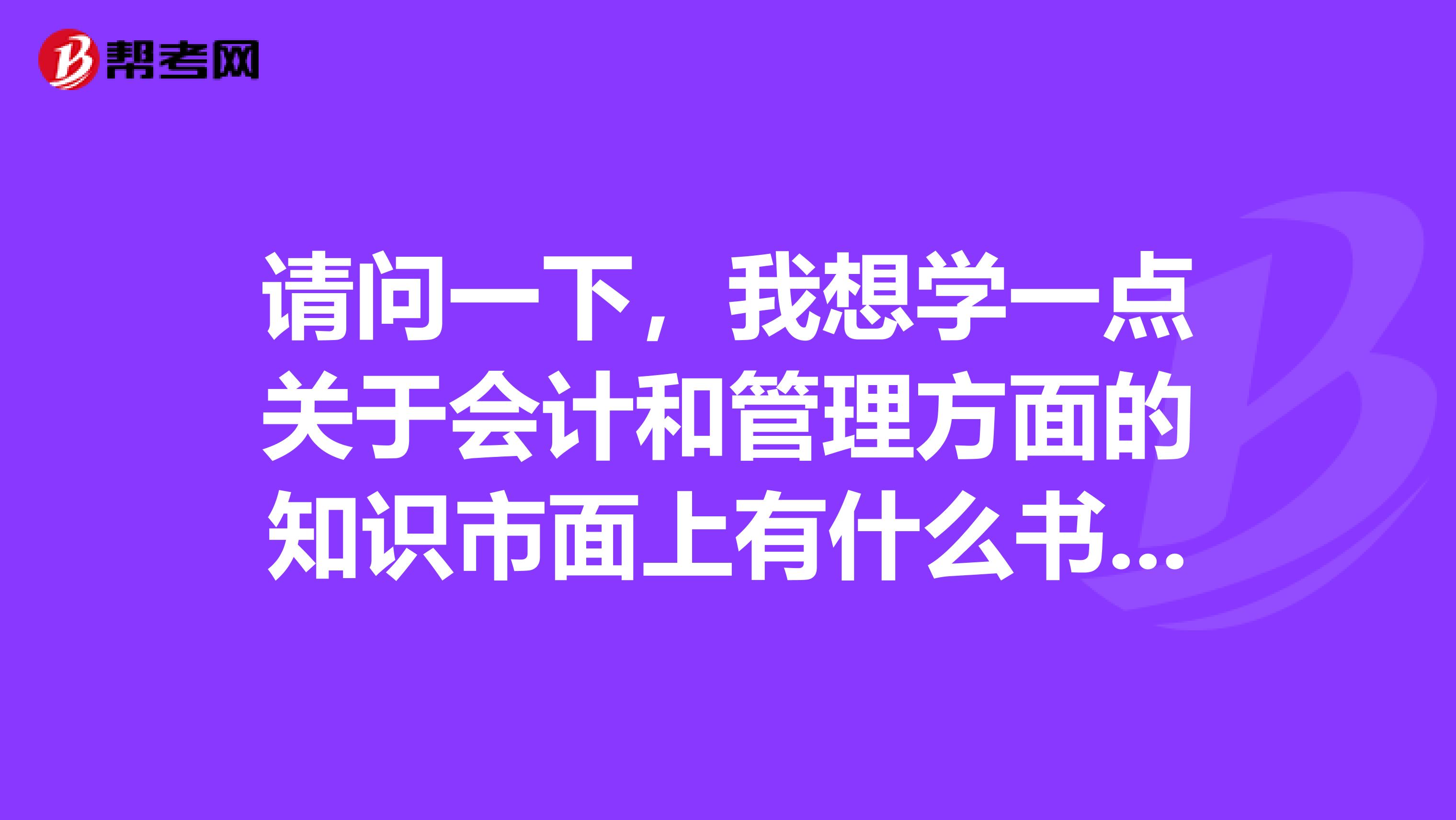 请问一下,我想学一点关于会计和管理方面的知识市面上有什么书能够满足我的需求?