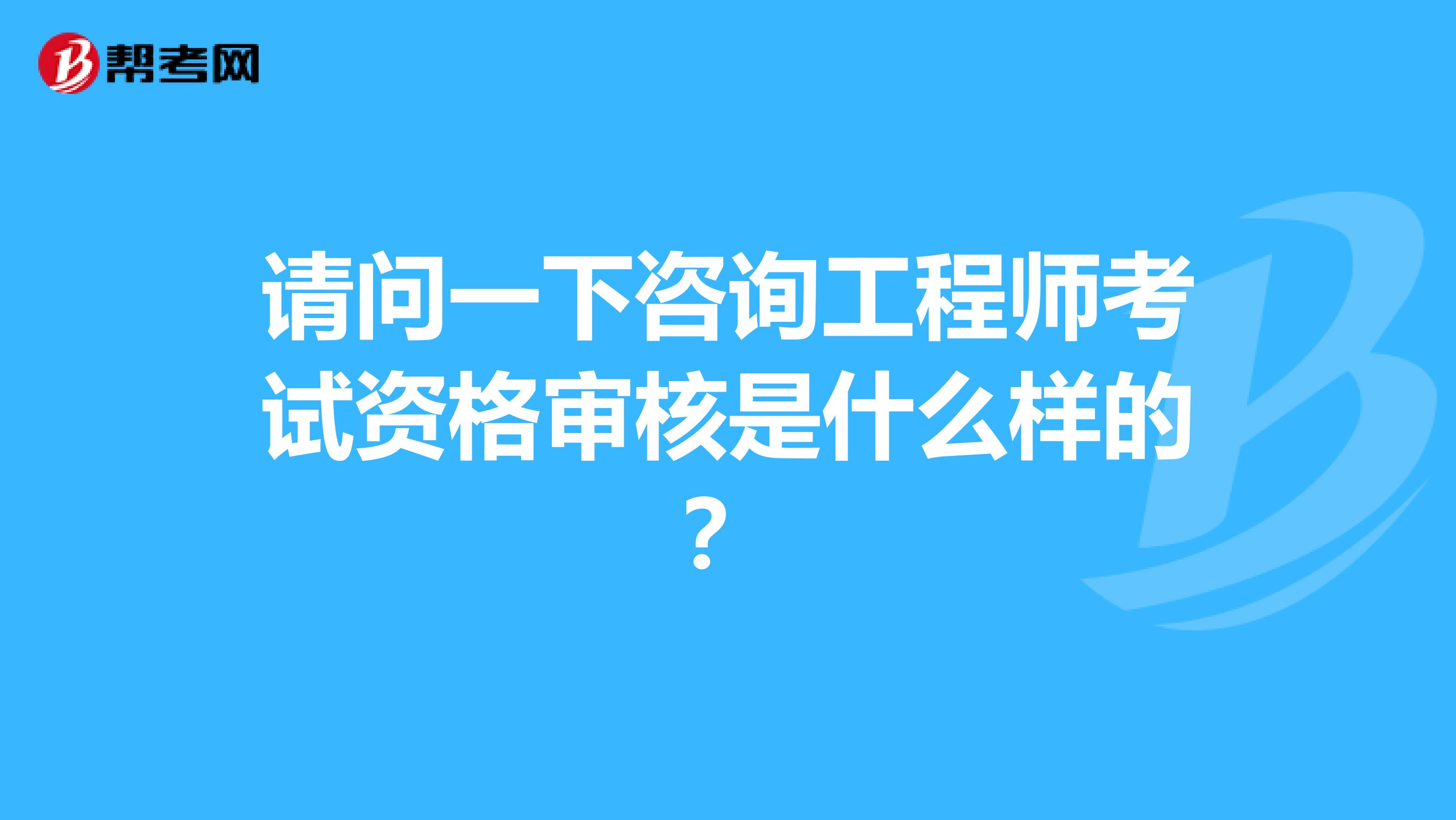 请问一下咨询工程师考试资格审核是什么样的?