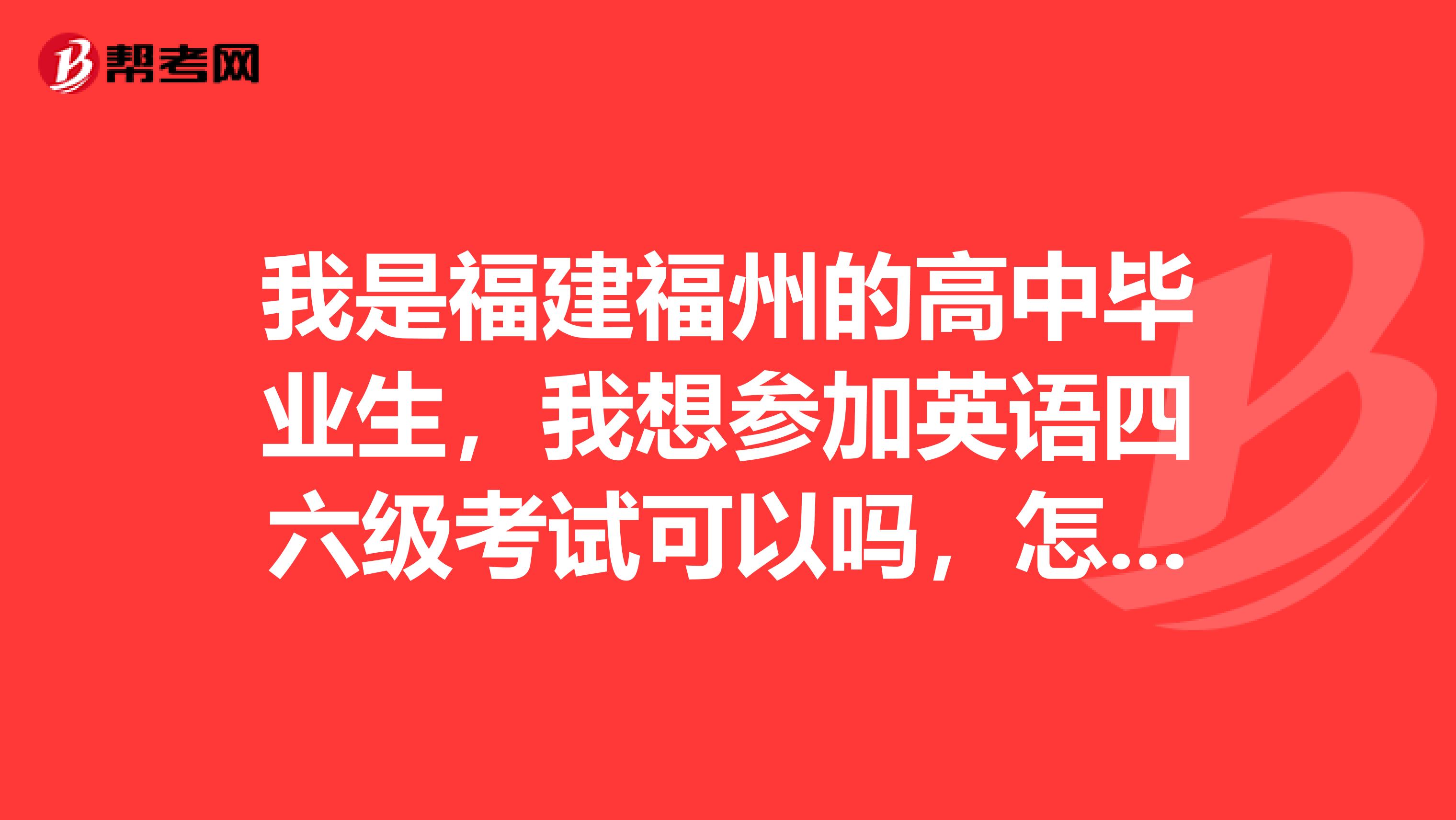我是福建福州的高中毕业生，我想参加英语四六级考试可以吗，怎么参加怎么报名什么时候报名