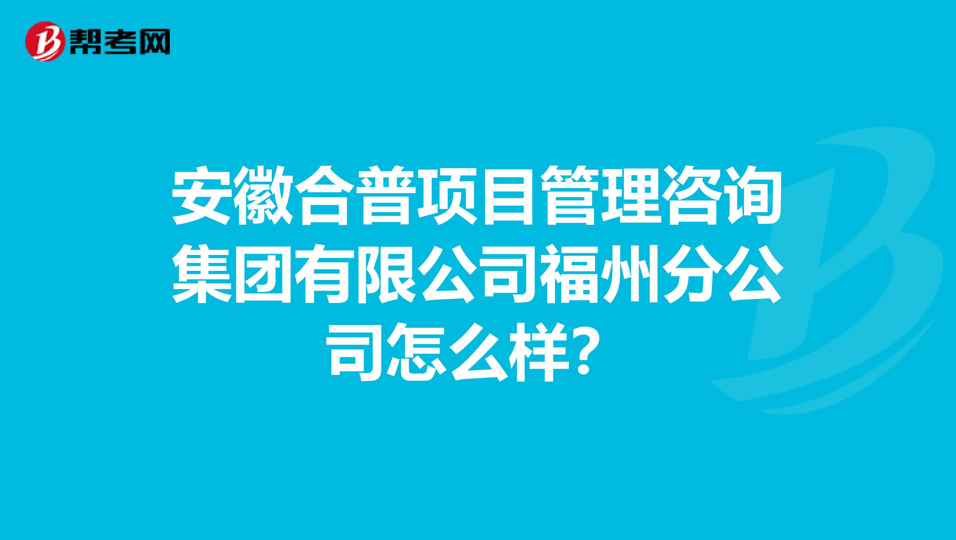 安徽合普項目管理咨詢集團有限公司福州分公司怎么樣？