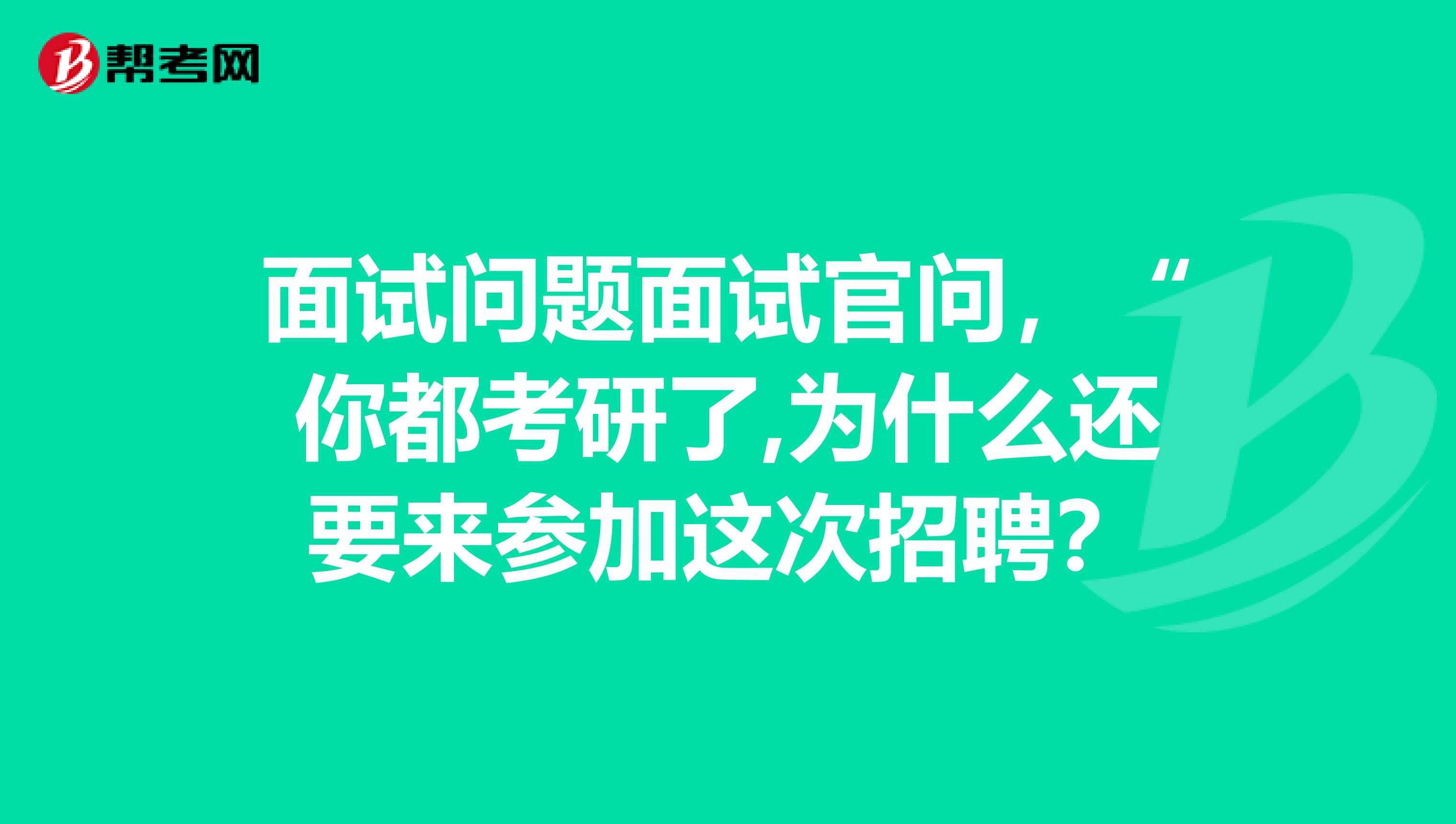 面试问题面试官问,“你都考研了,为什么还要来参加这次招聘?