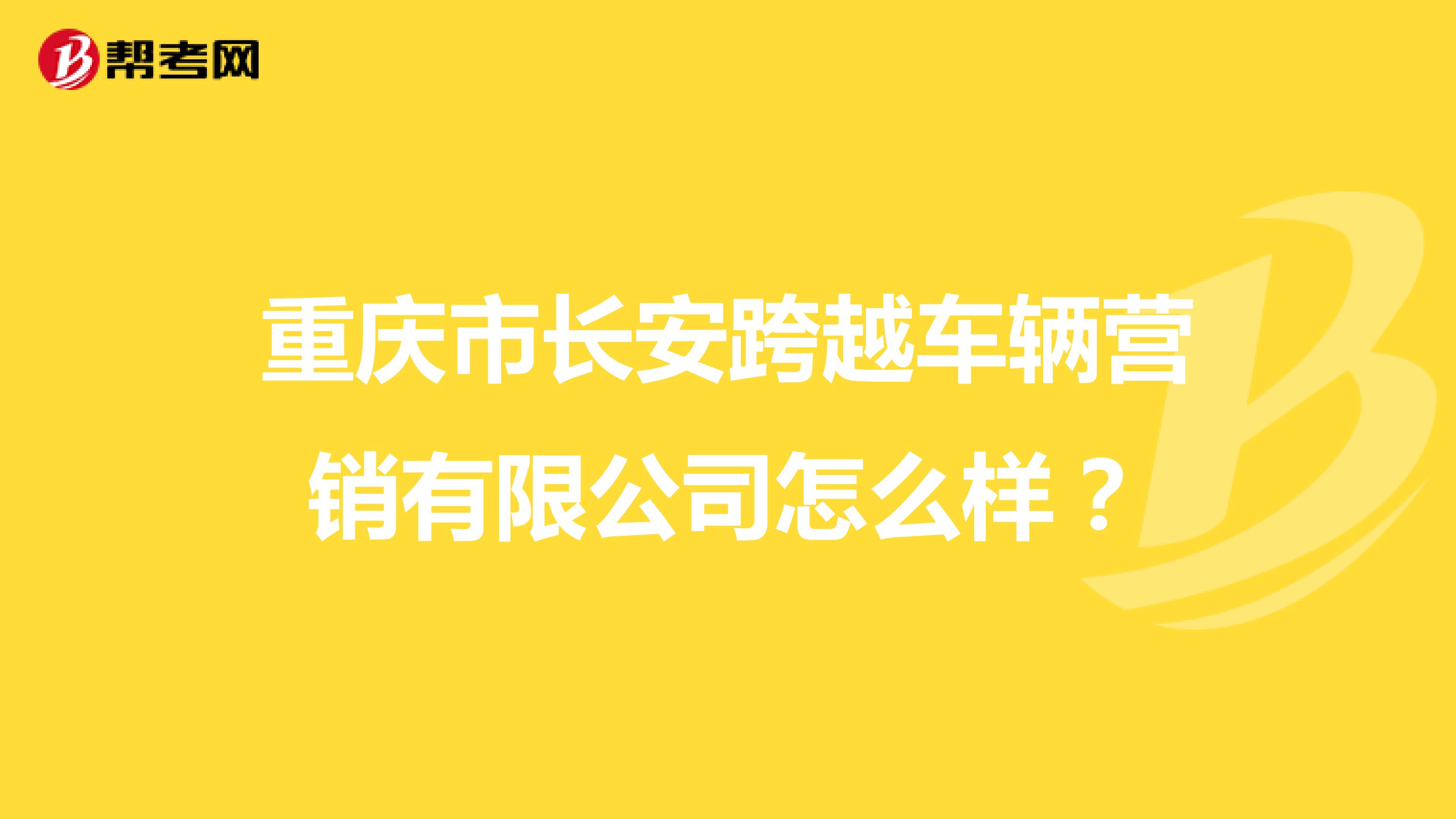 重庆市长安跨越车辆营销有限公司怎么样？